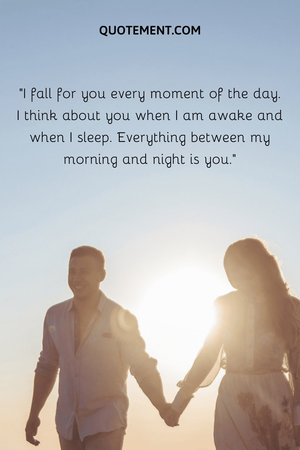 “I fall for you every moment of the day. I think about you when I am awake and when I sleep. Everything between my morning and night is you.”