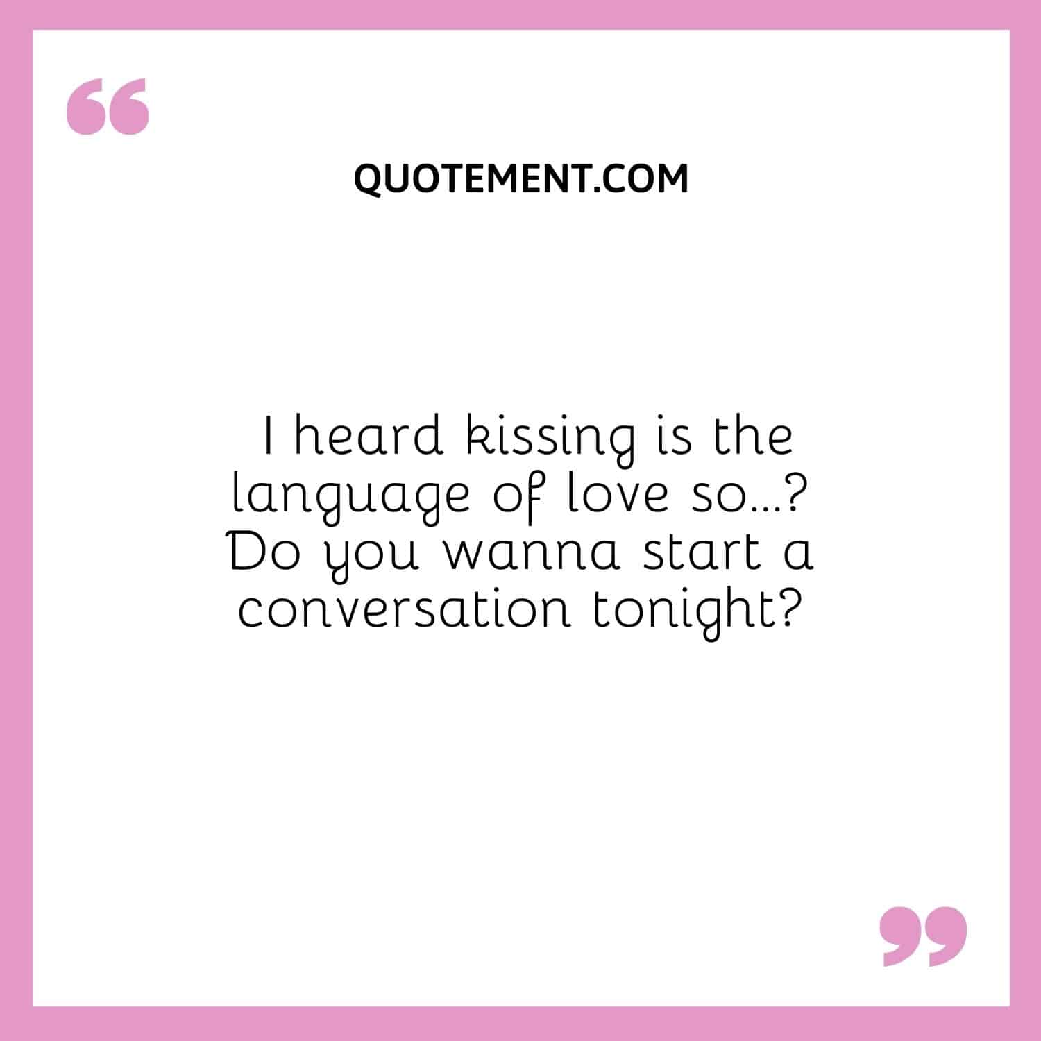I heard kissing is the language of love so… Do you wanna start a conversation tonight