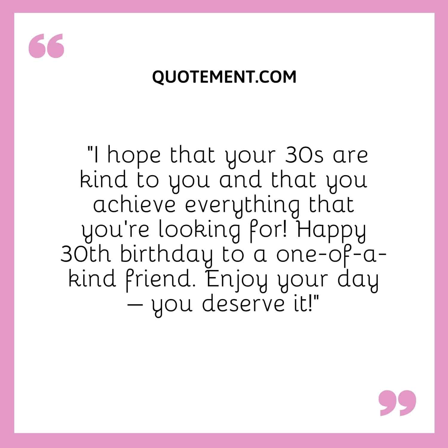 “I hope that your 30s are kind to you and that you achieve everything that you’re looking for! Happy 30th birthday to a one-of-a-kind friend. Enjoy your day – you deserve it!”