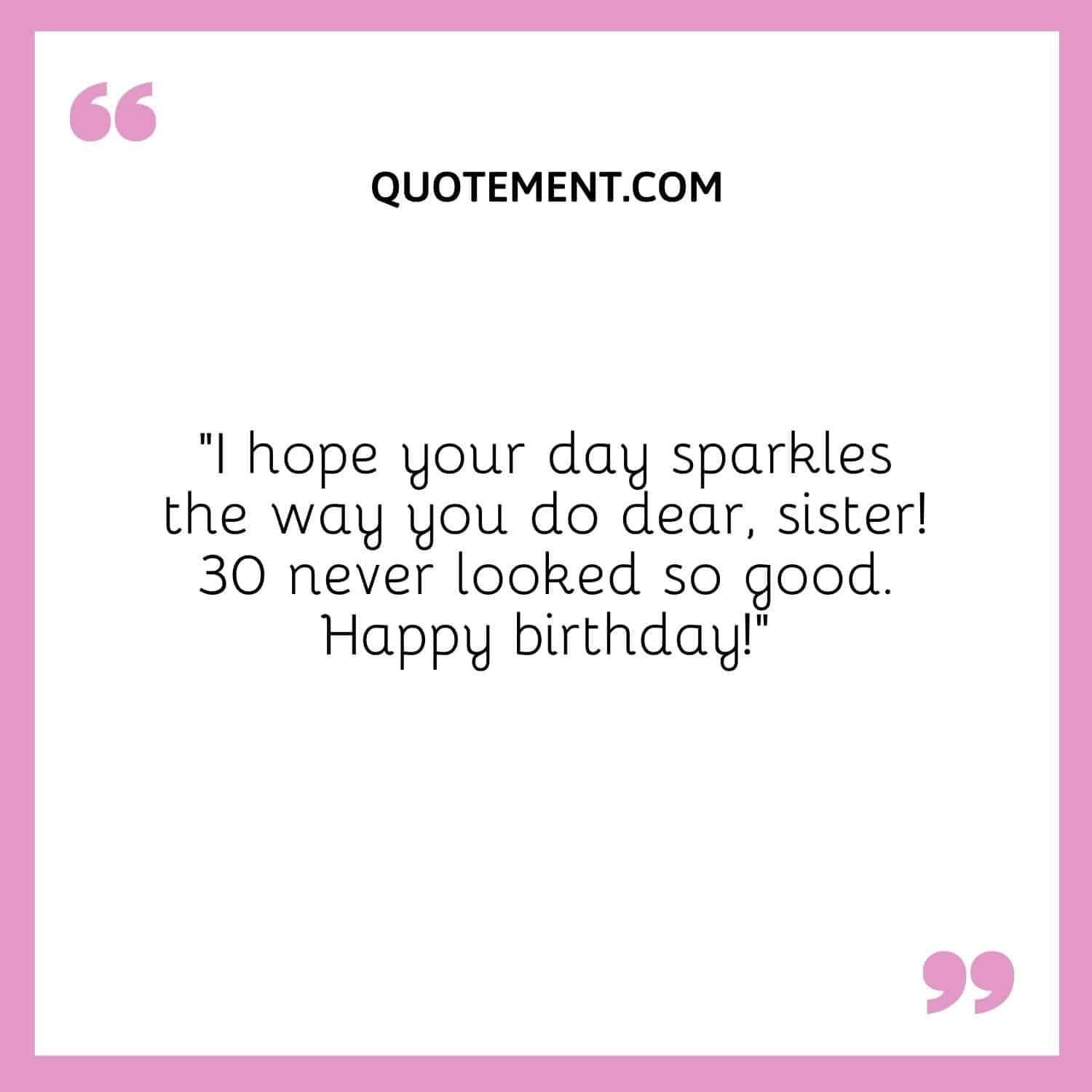 “I hope your day sparkles the way you do dear, sister! 30 never looked so good. Happy birthday!”