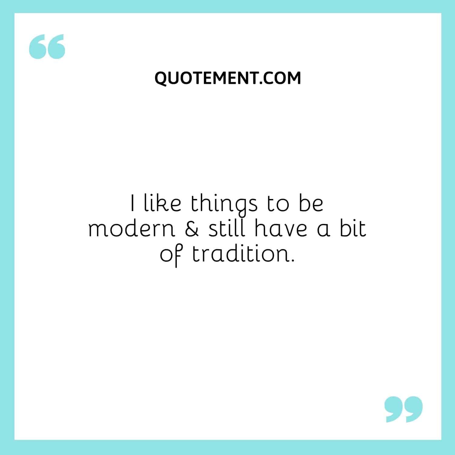 I like things to be modern & still have a bit of tradition.