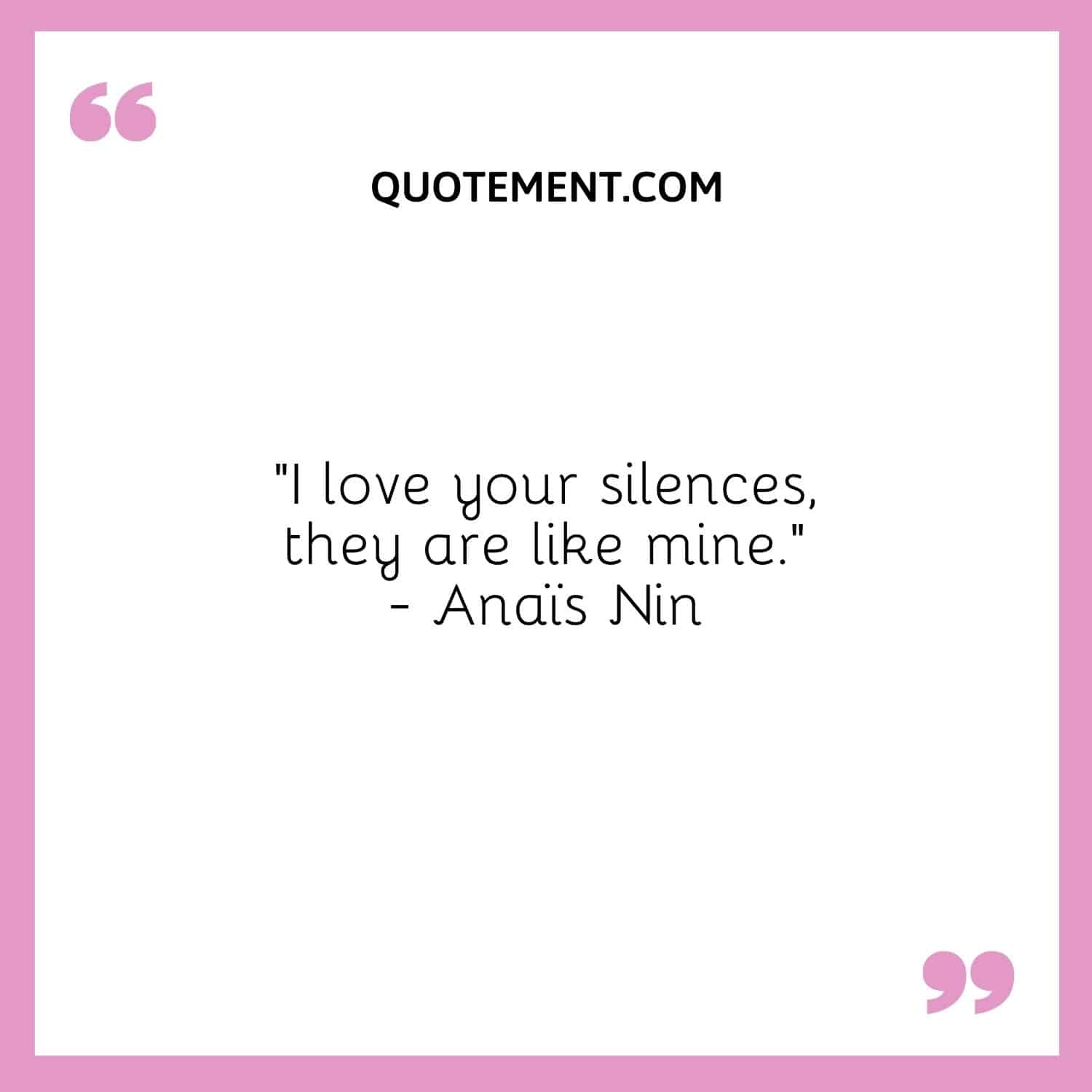 “I love your silences, they are like mine.” — Anaïs Nin