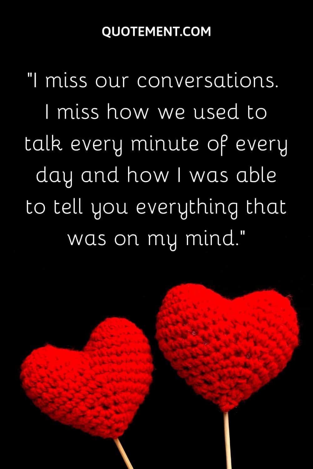 I miss our conversations. I miss how we used to talk every minute of every day and how I was able to tell you everything that was on my mind.