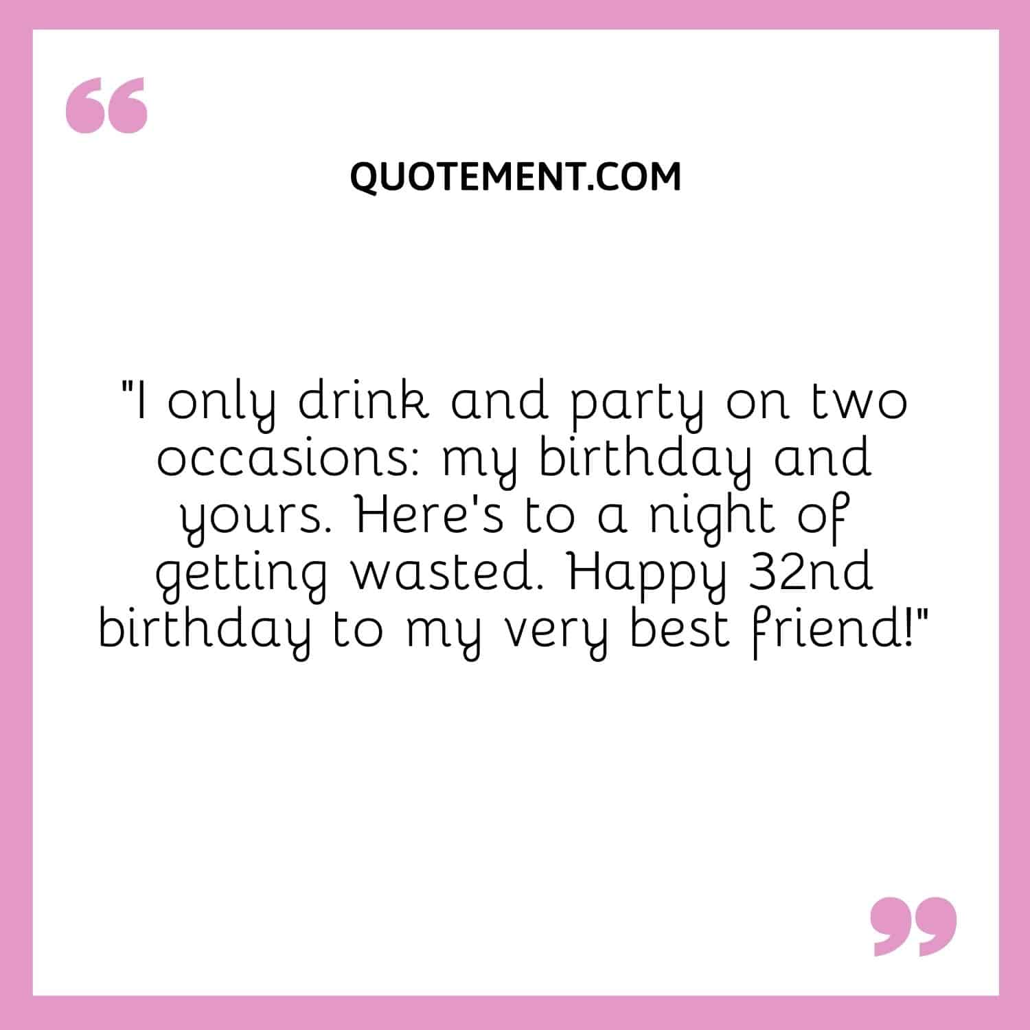 “I only drink and party on two occasions my birthday and yours. Here’s to a night of getting wasted. Happy 32nd birthday to my very best friend!”