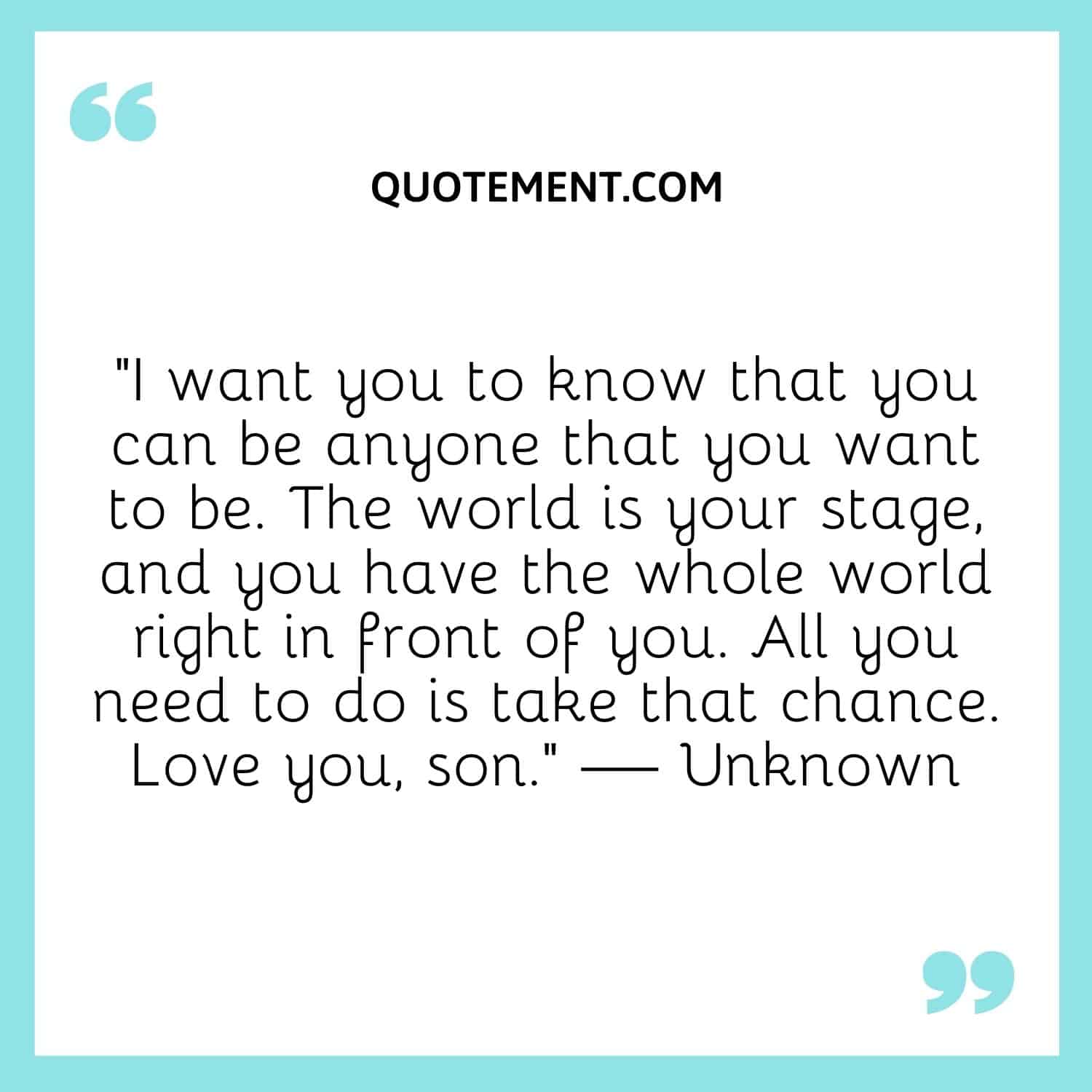 I want you to know that you can be anyone that you want to be