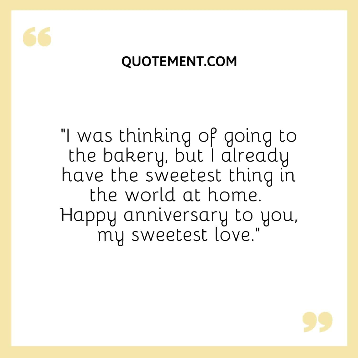 “I was thinking of going to the bakery, but I already have the sweetest thing in the world at home. Happy anniversary to you, my sweetest love.”