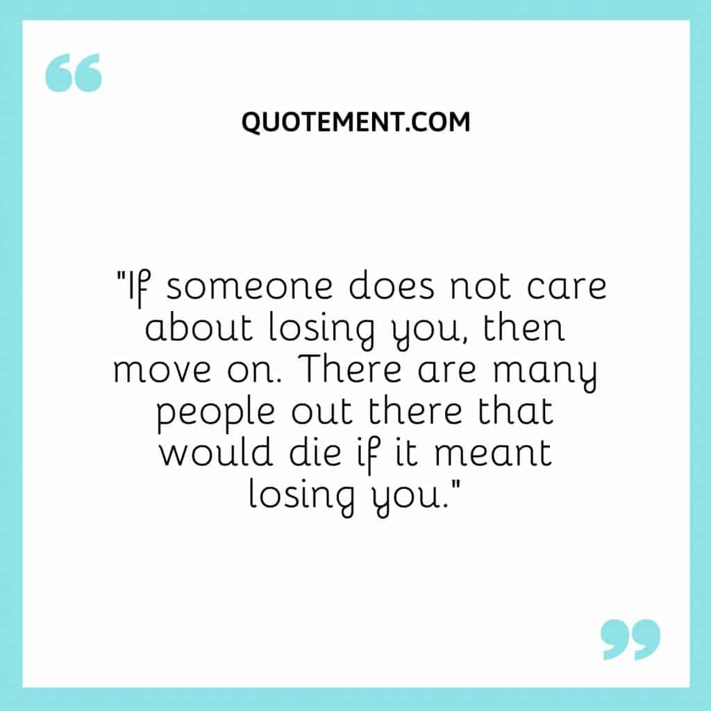 If someone does not care about losing you, then move on.