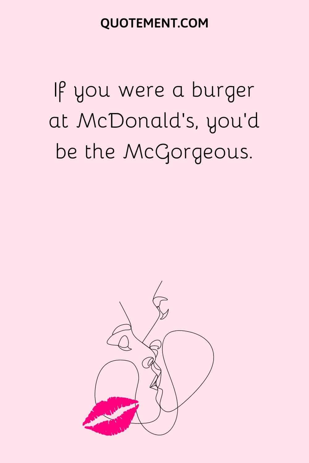 If you were a burger at McDonald’s, you’d be the McGorgeous