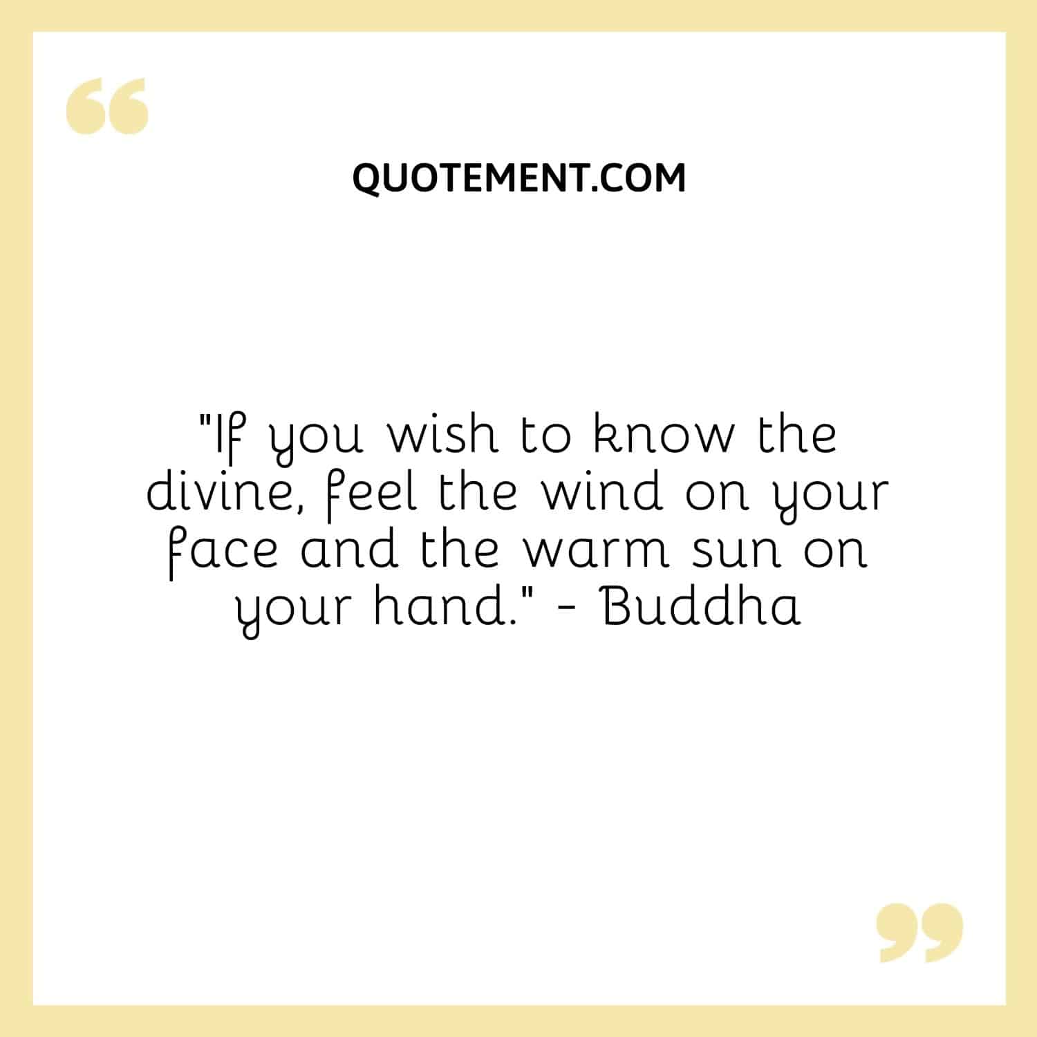 If you wish to know the divine, feel the wind on your face and the warm sun on your hand