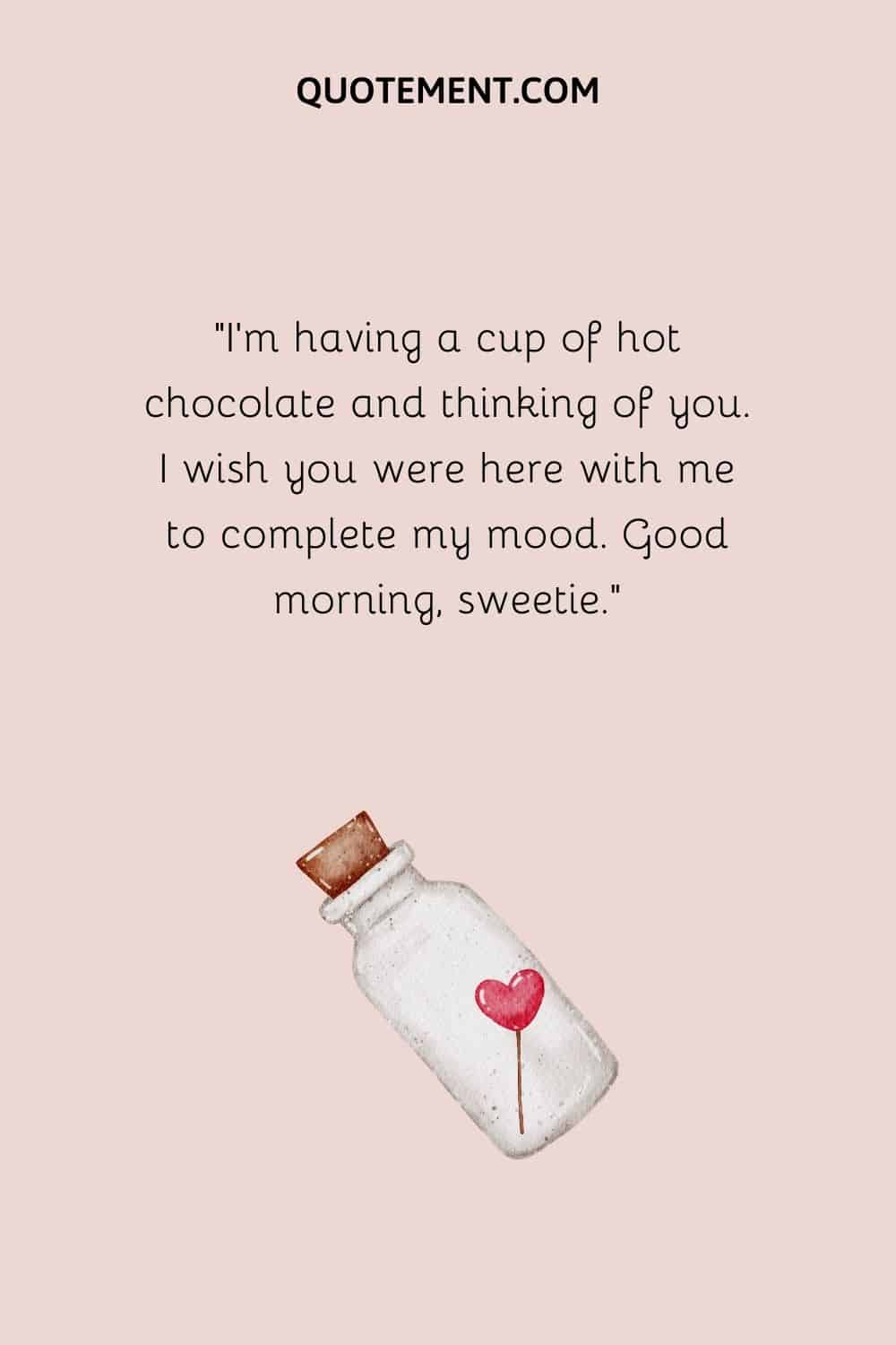 “I’m having a cup of hot chocolate and thinking of you. I wish you were here with me to complete my mood. Good morning, sweetie.”