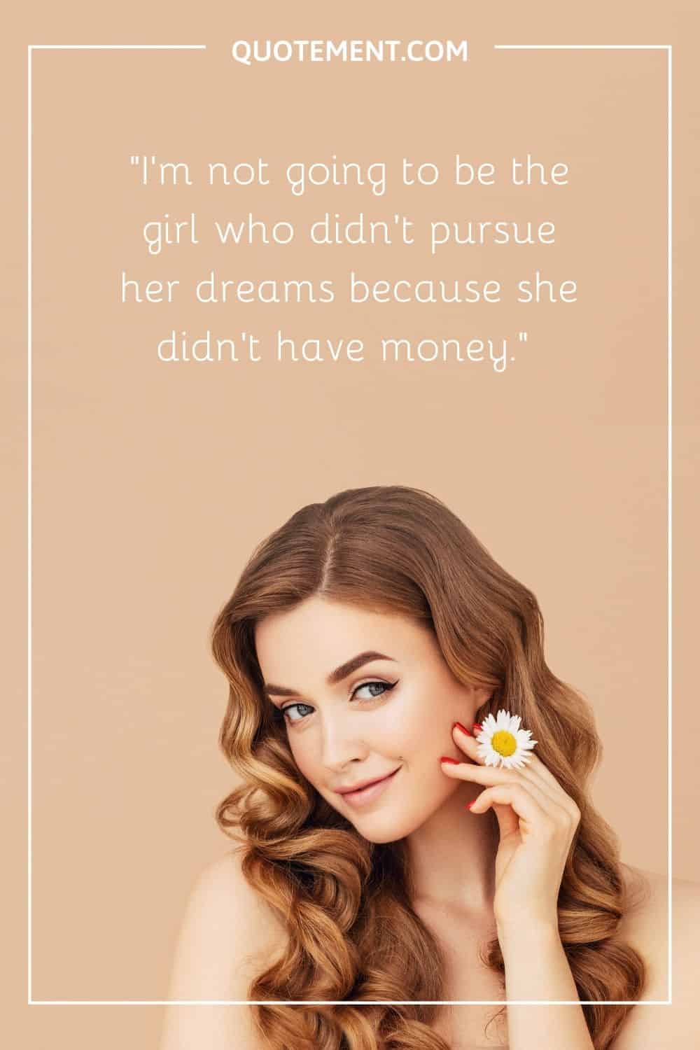I'm not going to be the girl who didn't pursue her dreams because she didn't have money