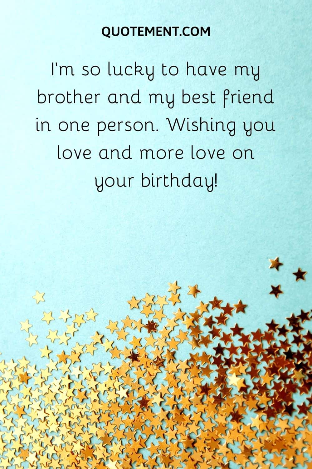 I'm so lucky to have my brother and my best friend in one person. Wishing you love and more love on your birthday!