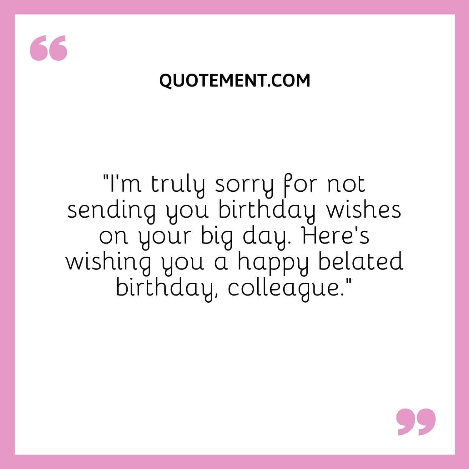 I’m truly sorry for not sending you birthday wishes on your big day