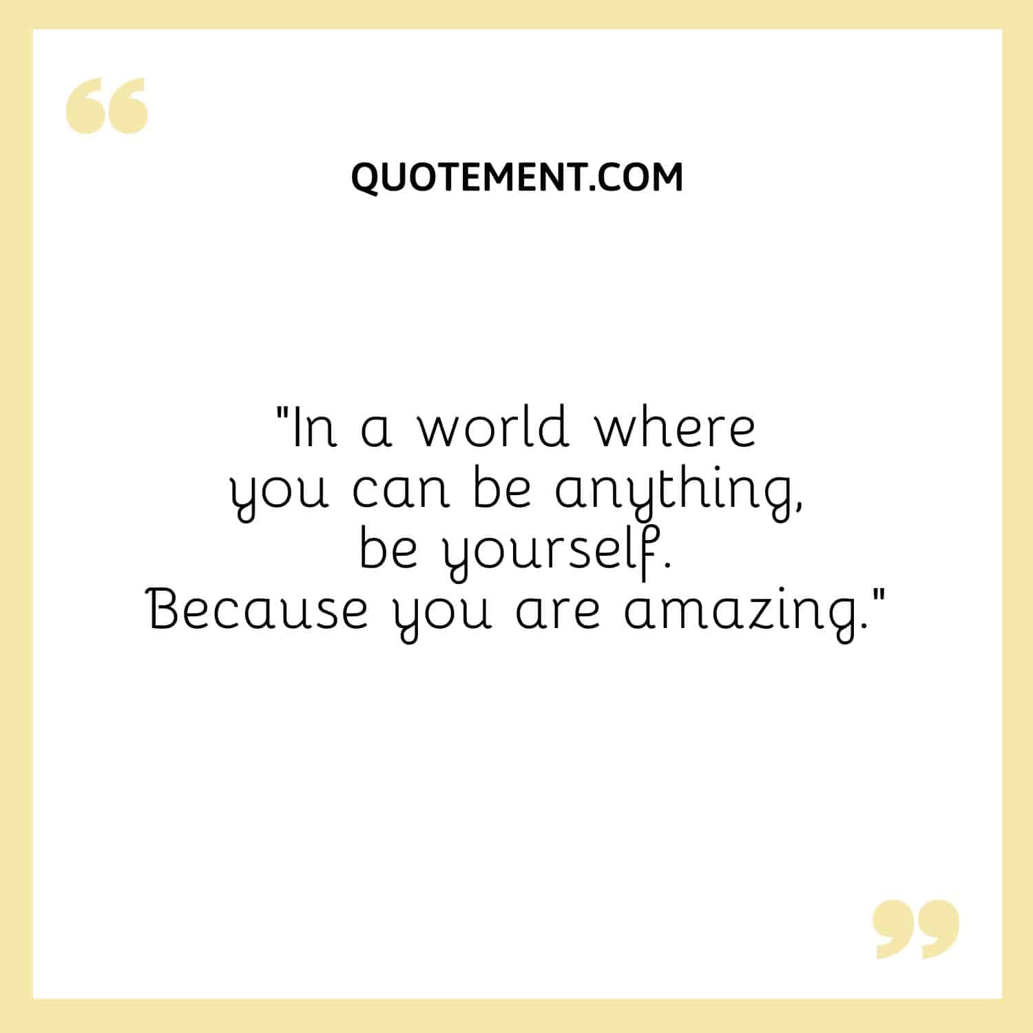 In a world where you can be anything, be yourself. Because you are amazing