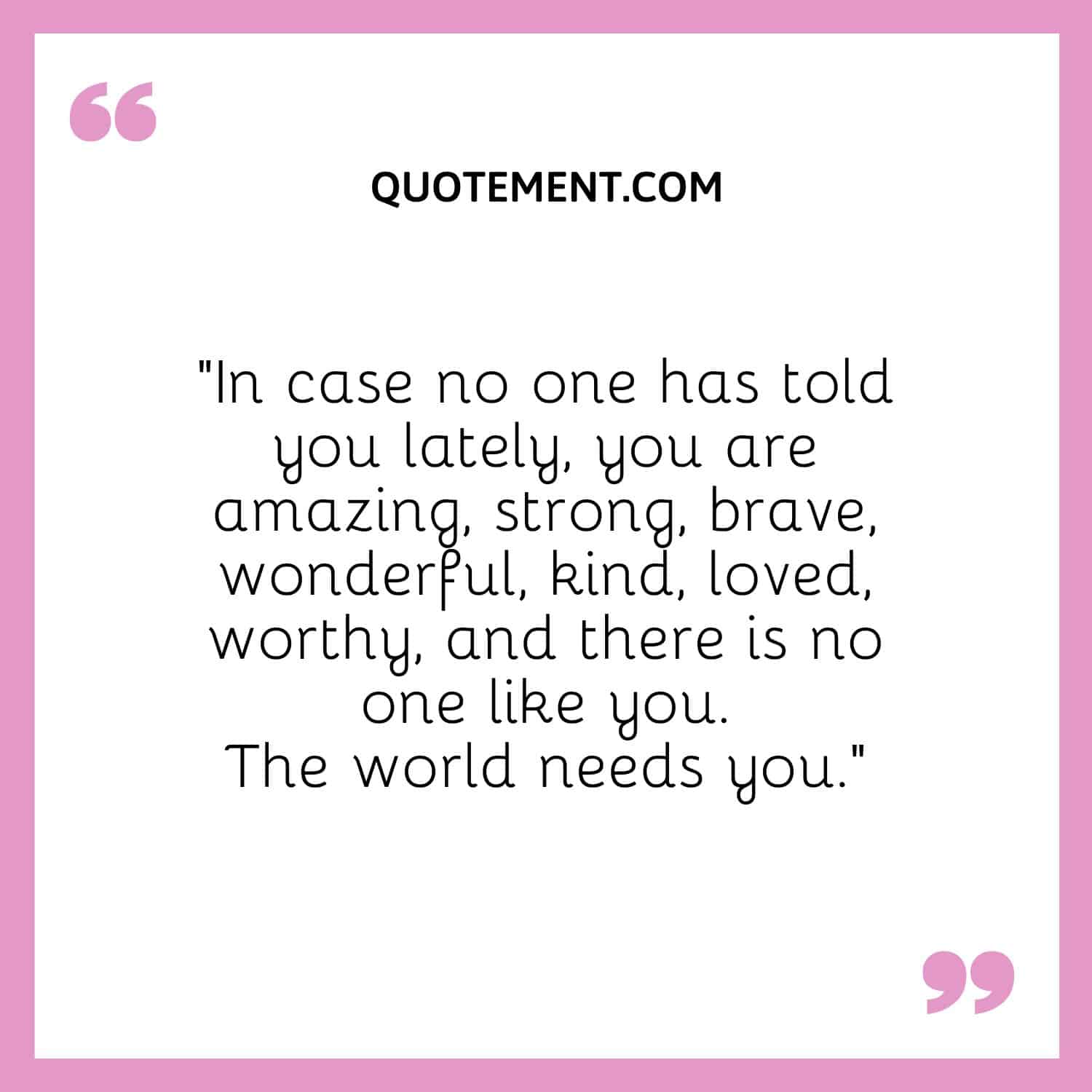 In case no one has told you lately, you are amazing, strong, brave