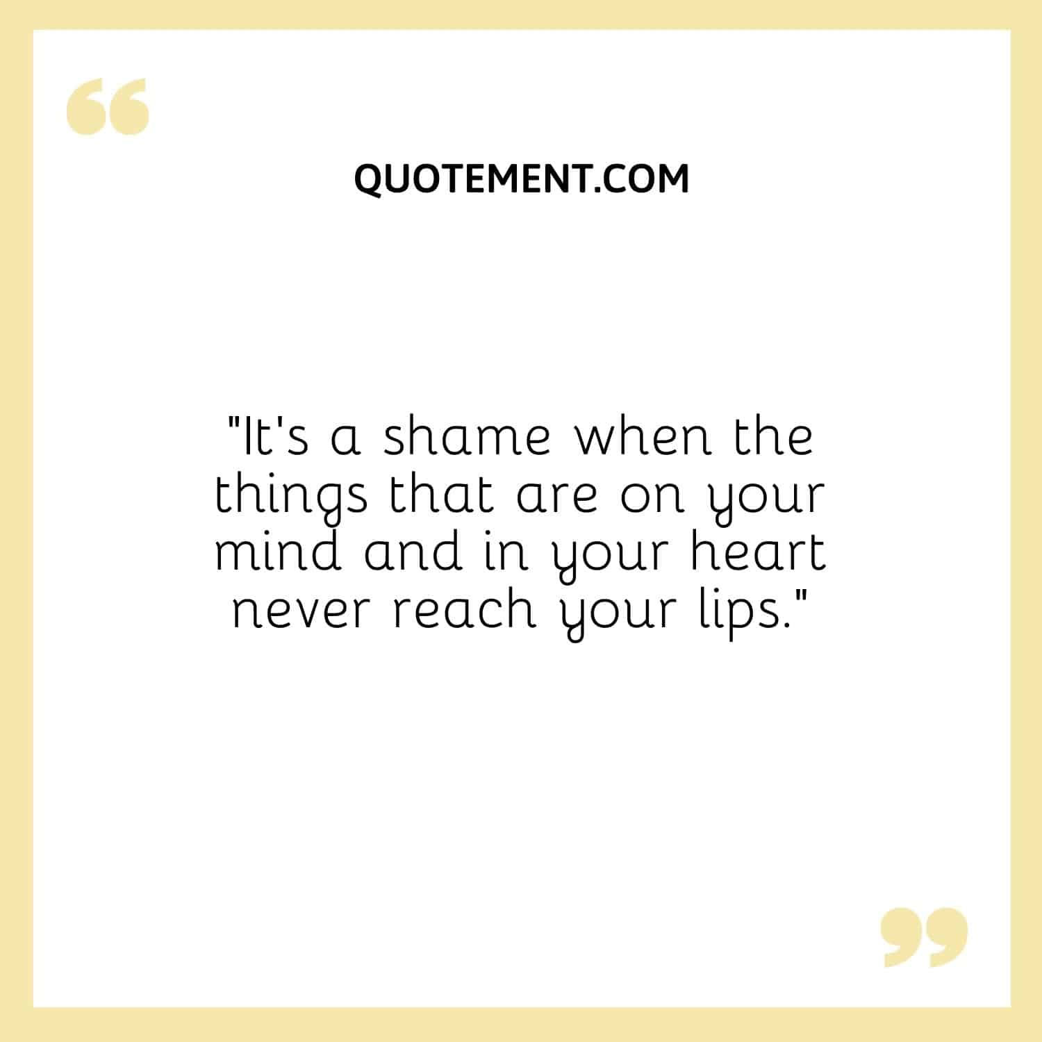 “It’s a shame when the things that are on your mind and in your heart never reach your lips.”
