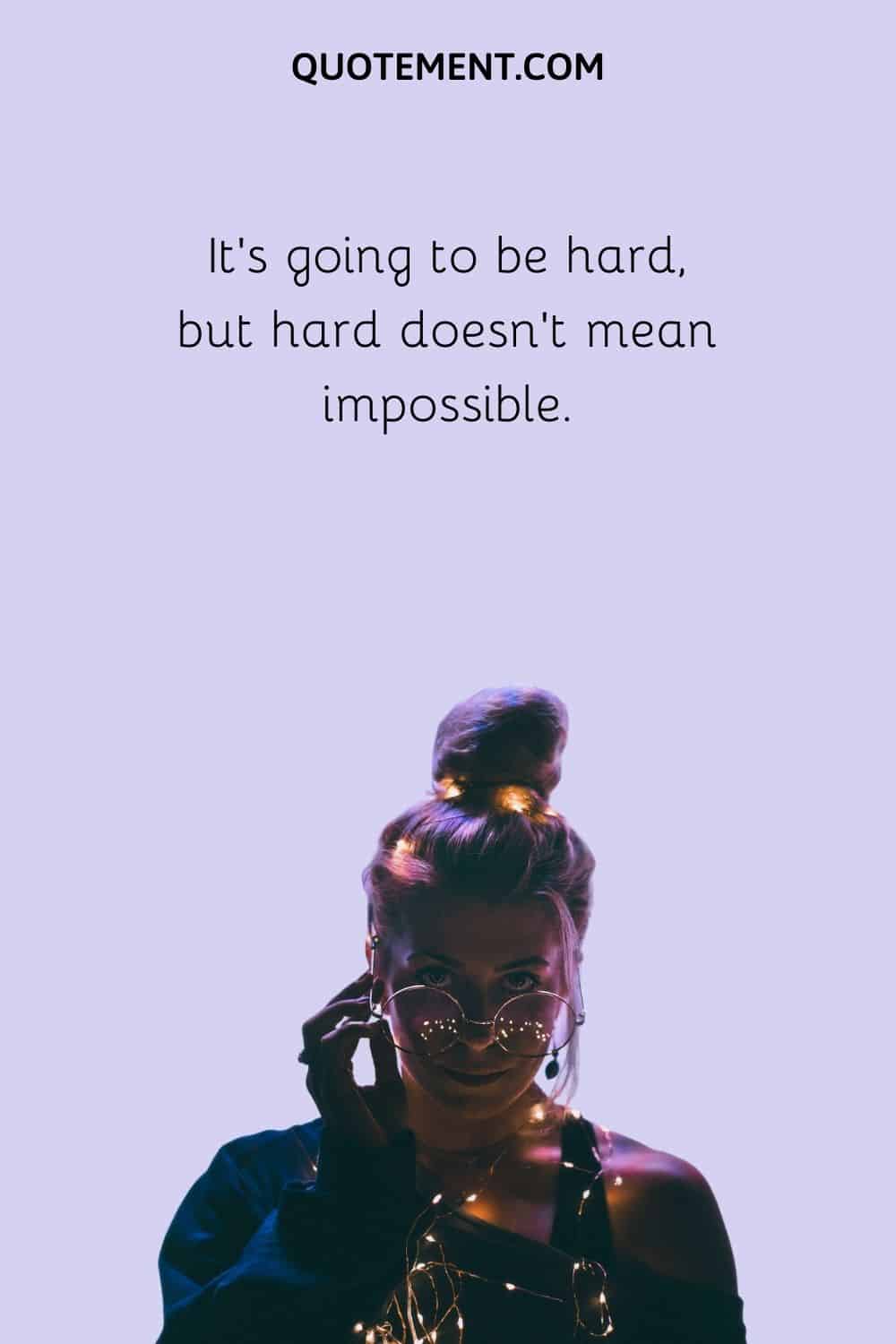 It’s going to be hard, but hard doesn’t mean impossible
