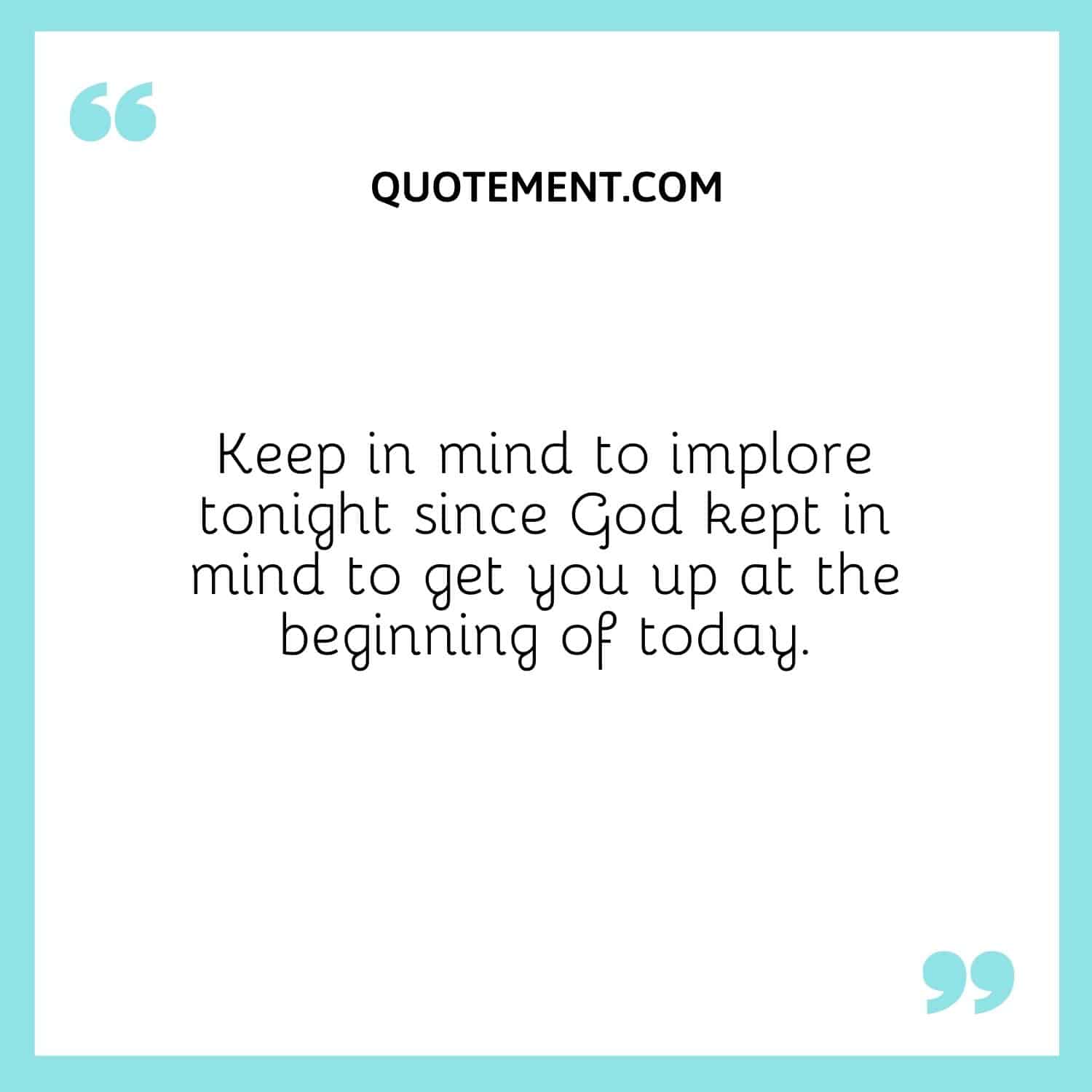 Keep in mind to implore tonight since God kept in mind to get you up at the beginning of today