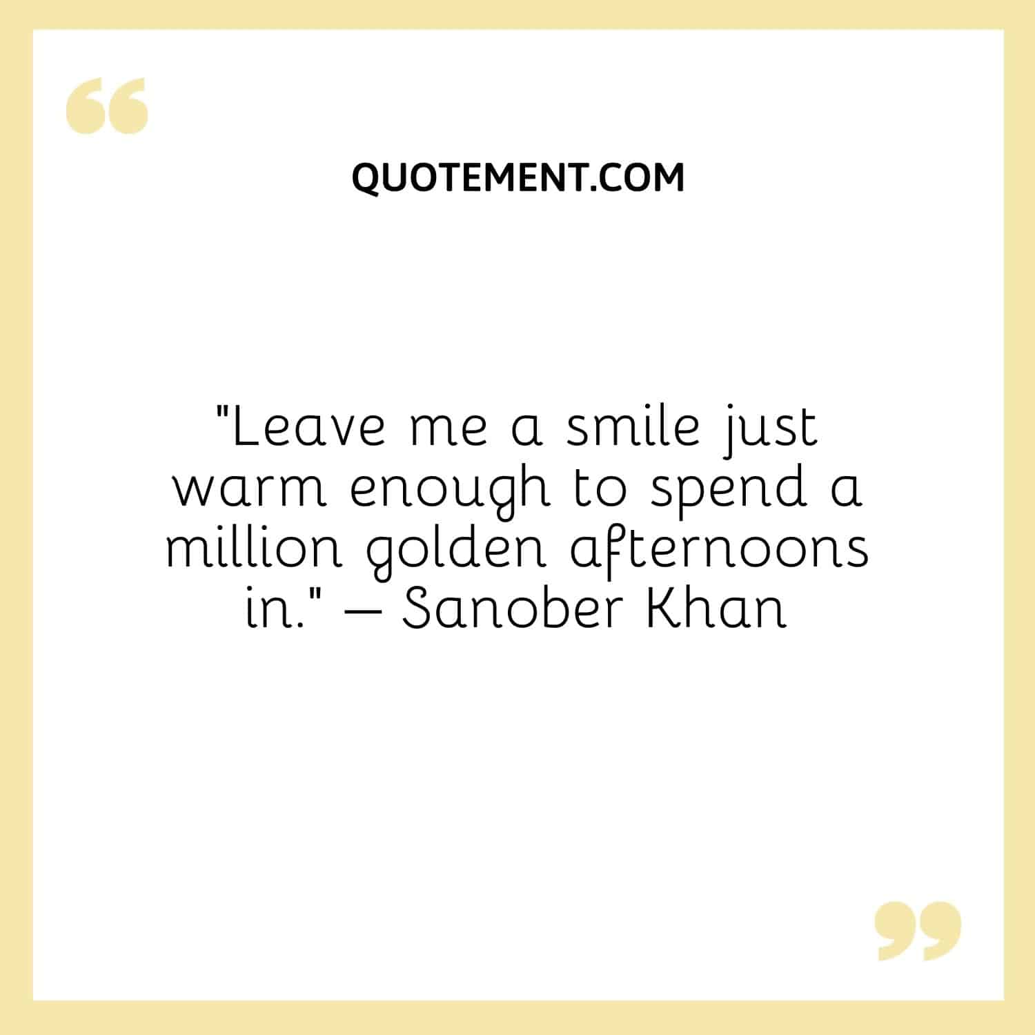 Leave me a smile just warm enough to spend a million golden afternoons in. – Sanober Khan