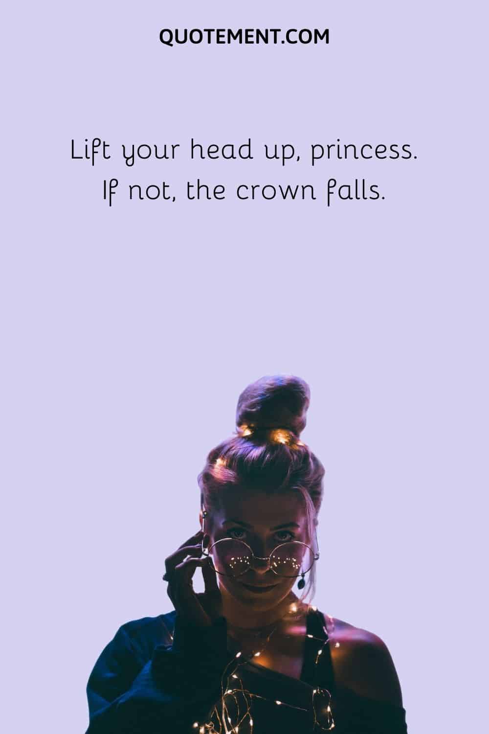 Lift your head up, princess. If not, the crown falls