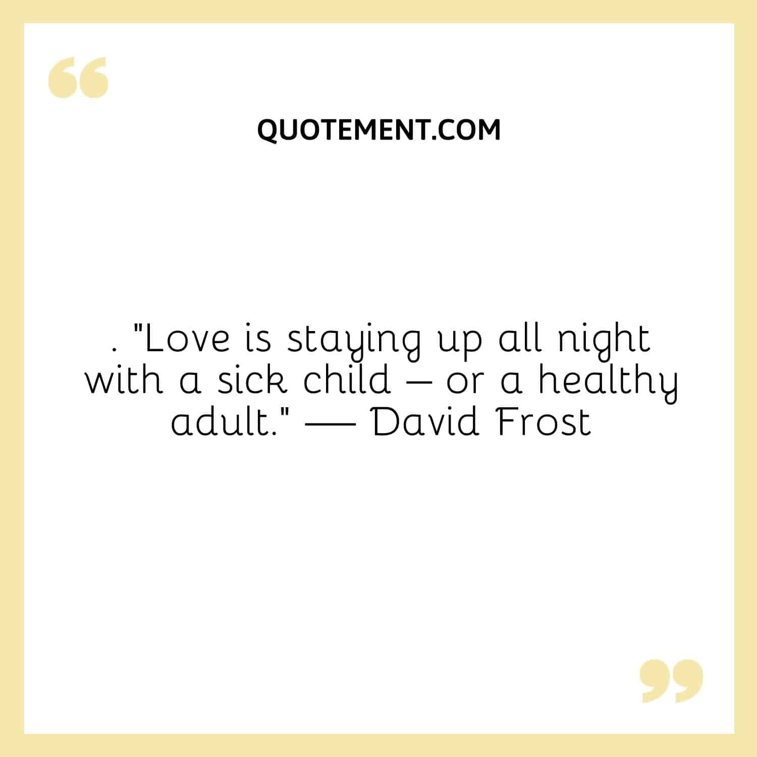 “Love is staying up all night with a sick child – or a healthy adult.” — David Frost