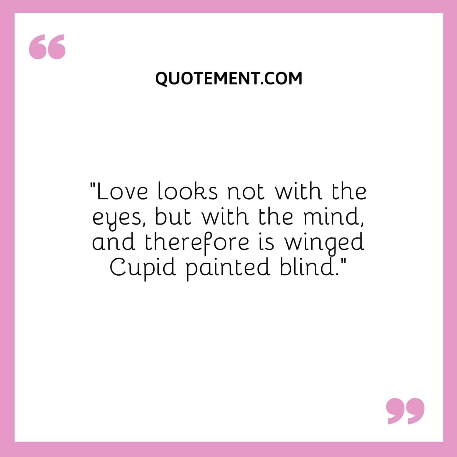 Love looks not with the eyes, but with the mind, and therefore is winged Cupid painted blind.