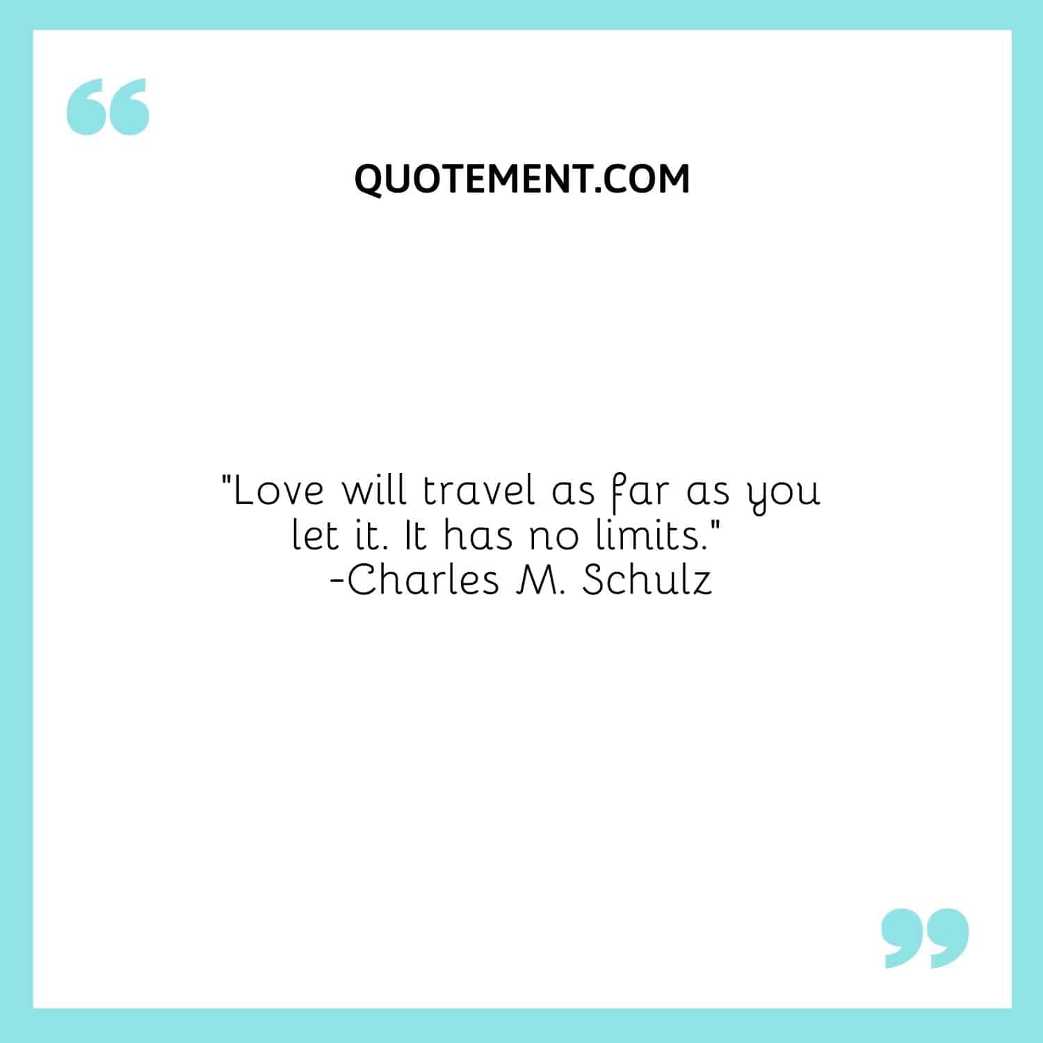 Love will travel as far as you let it. It has no limits