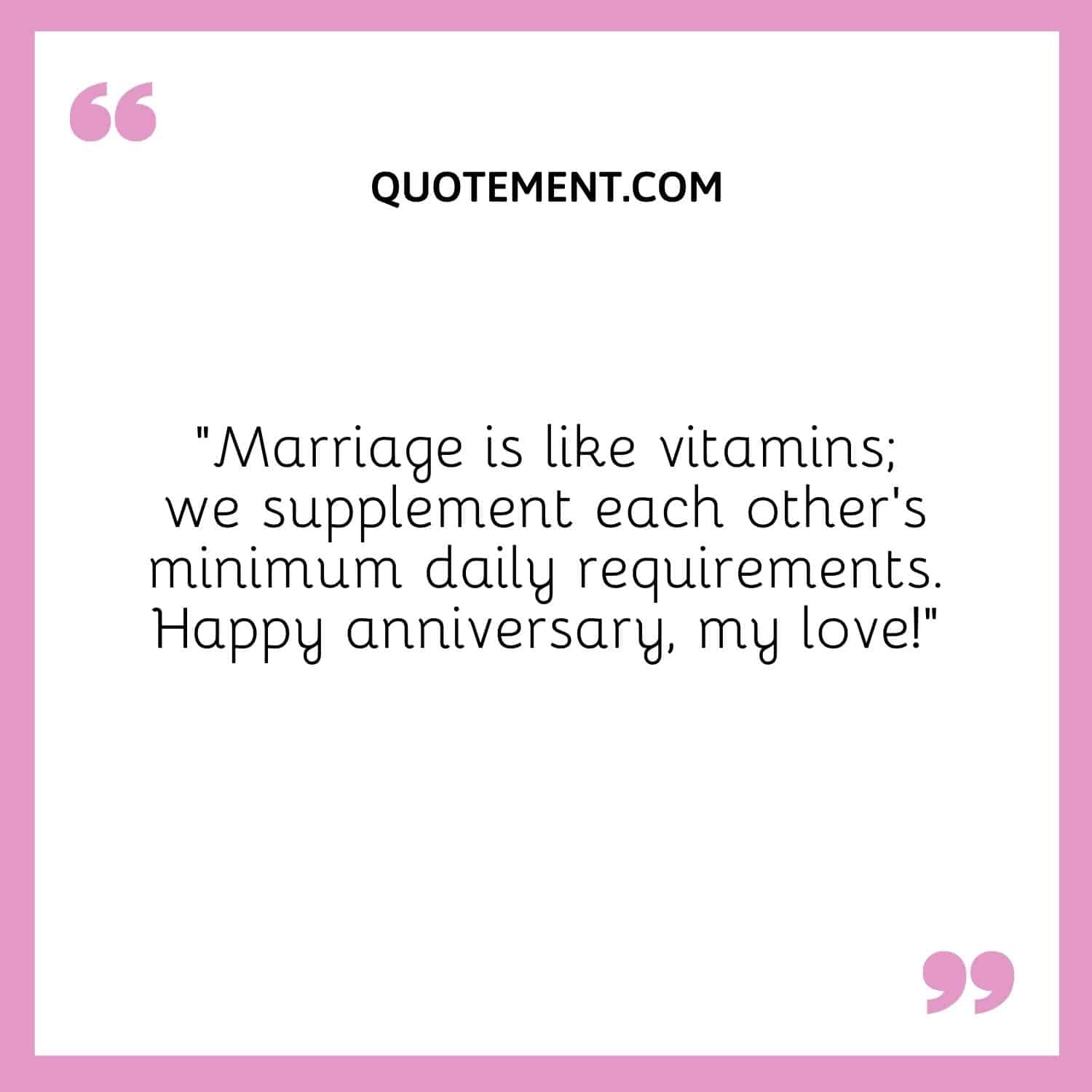 “Marriage is like vitamins; we supplement each other’s minimum daily requirements. Happy anniversary, my love!”