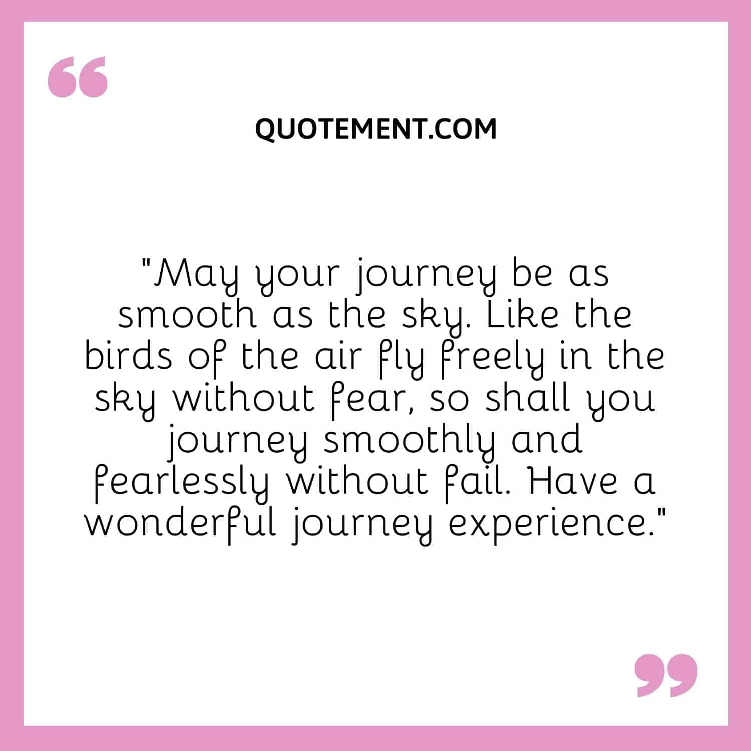 May your journey be as smooth as the sky. Like the birds of the air fly freely in the sky without fear, so shall you journey smoothly and fearlessly without fail. Have a wonderful journey experience.
