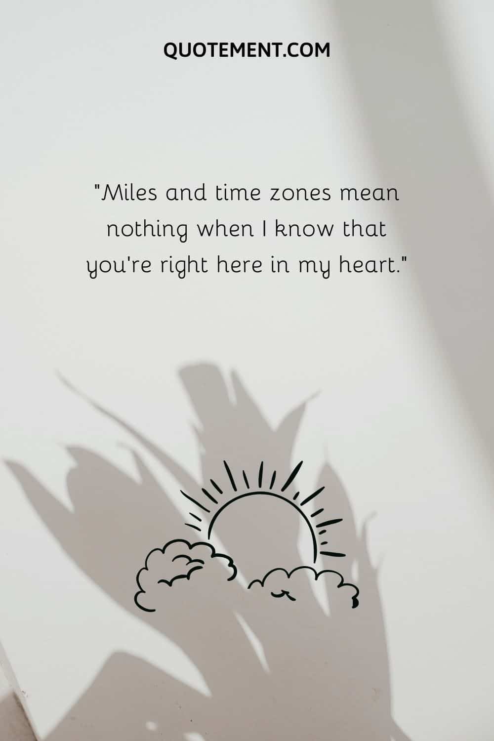 “Miles and time zones mean nothing when I know that you’re right here in my heart.”