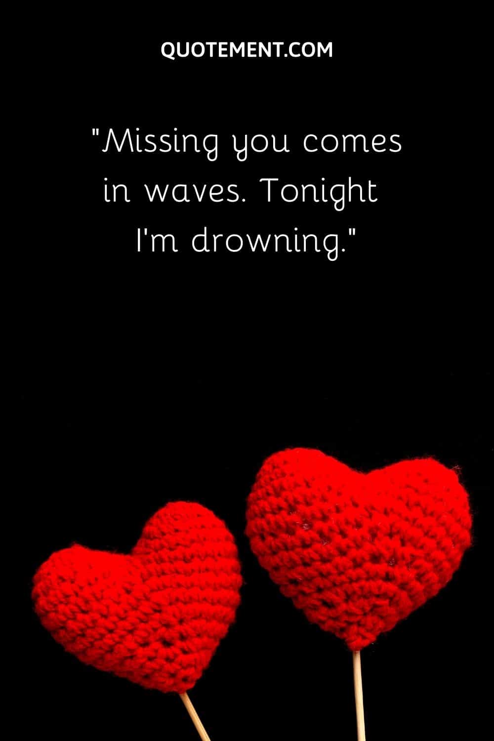 Missing you comes in waves. Tonight I'm drowning.