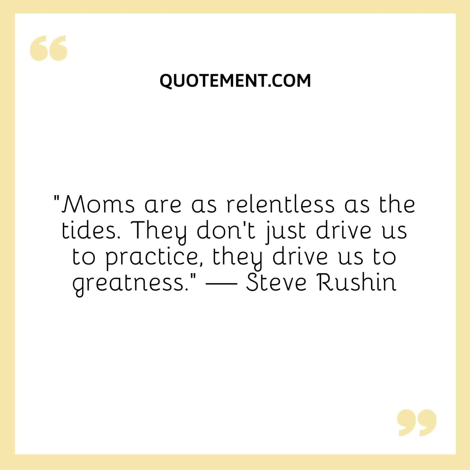 Moms are as relentless as the tides.