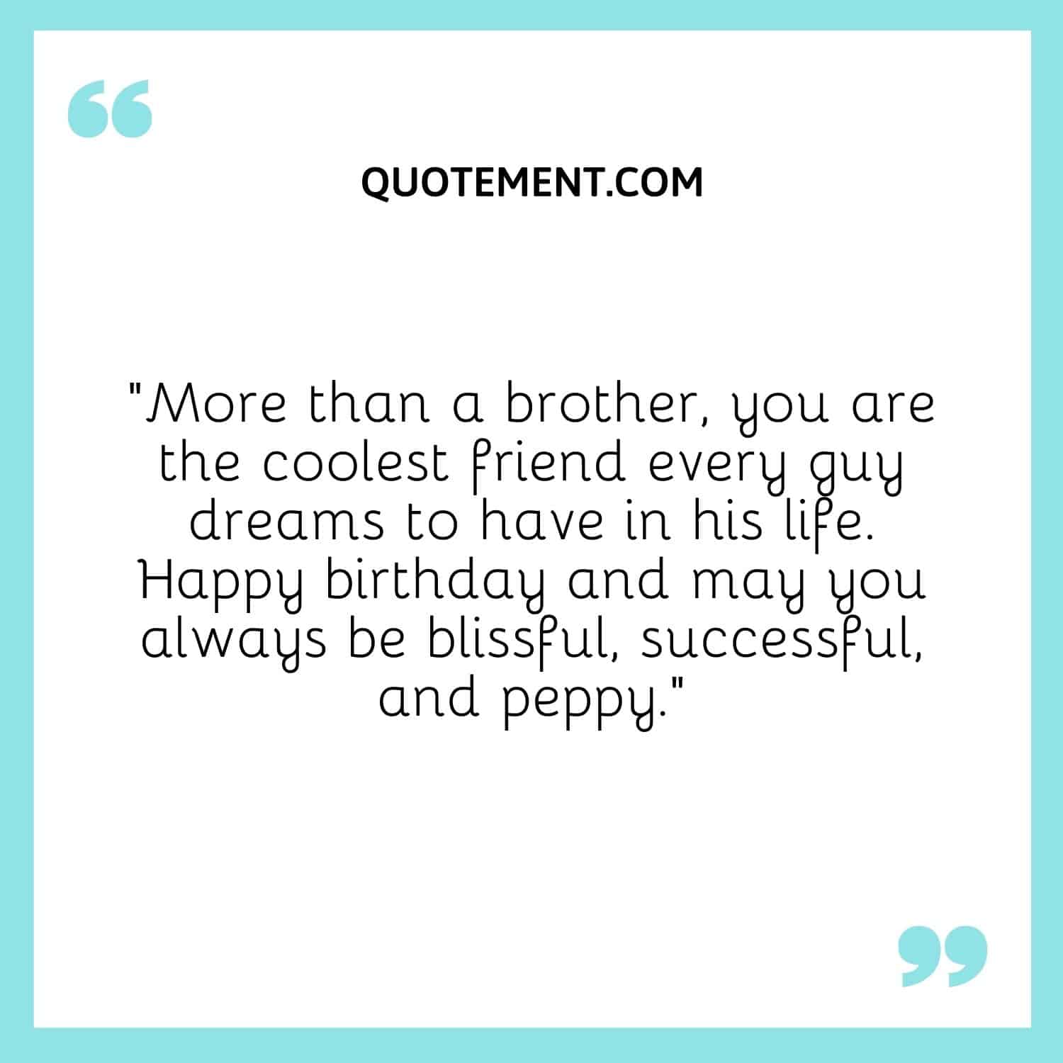 More than a brother, you are the coolest friend every guy dreams to have in his life.
