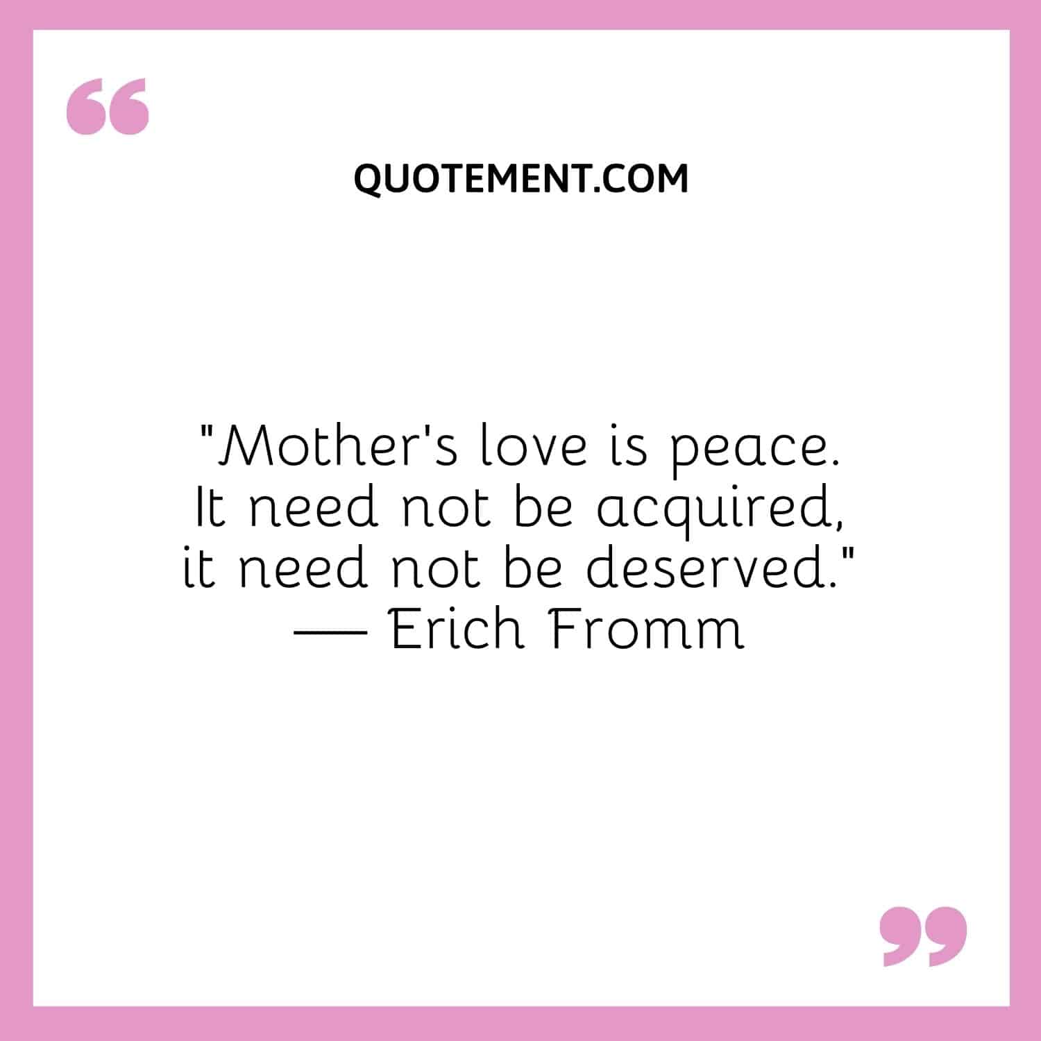 Mother’s love is peace. It need not be acquired, it need not be deserved