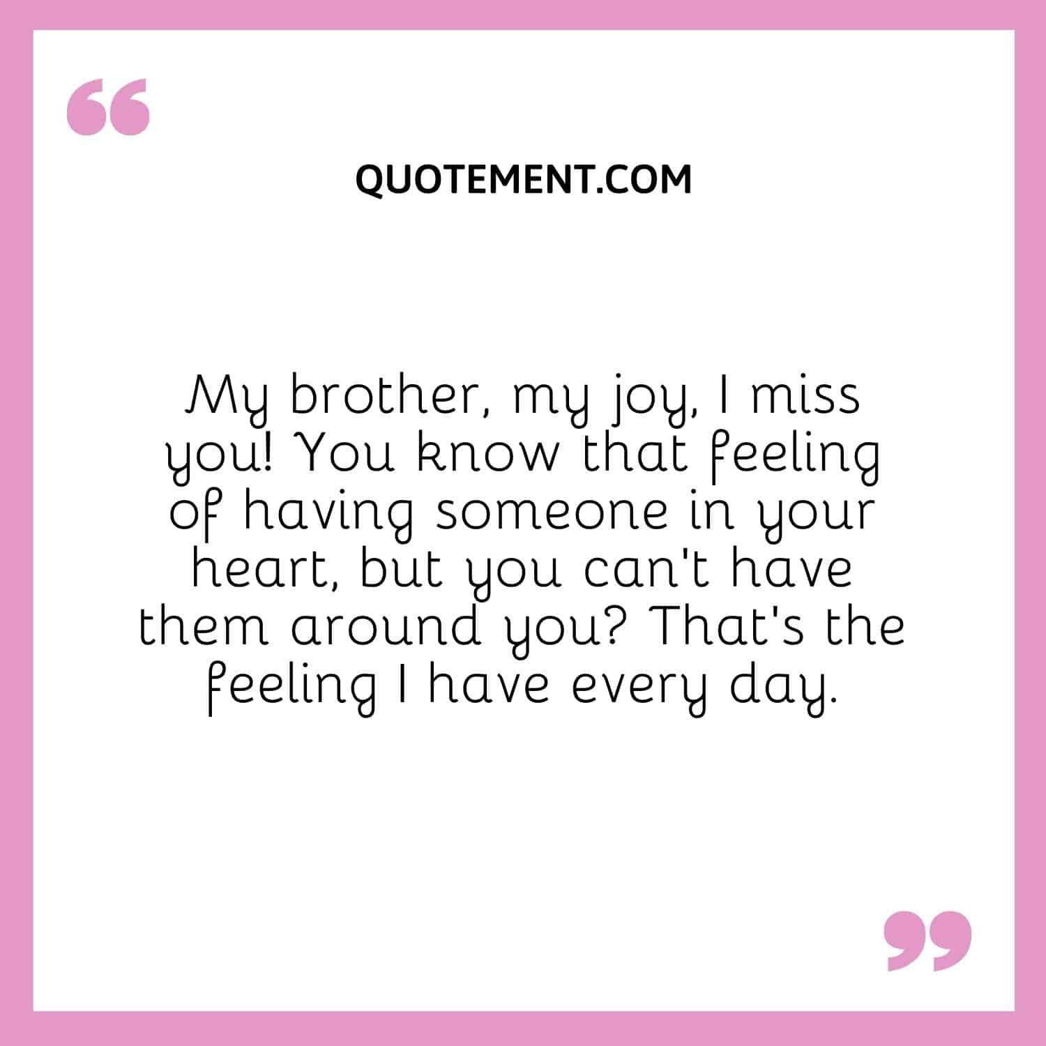 My brother, my joy, I miss you! You know that feeling of having someone in your heart, but you can’t have them around you That’s the feeling I have every day.