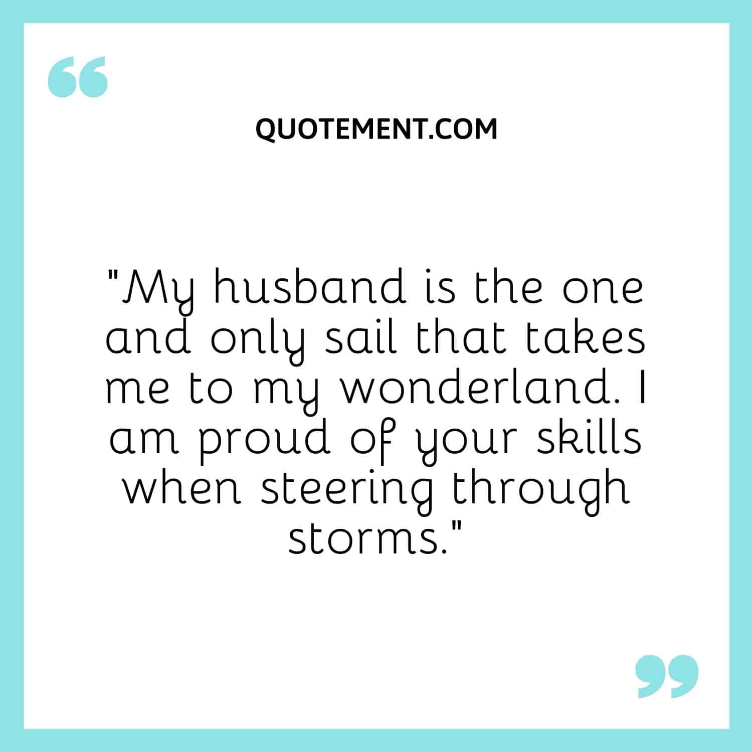 “My husband is the one and only sail that takes me to my wonderland. I am proud of your skills when steering through storms.”