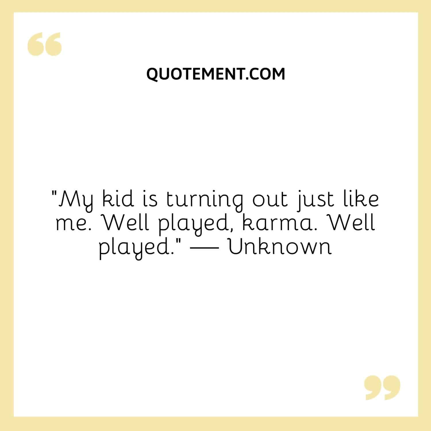 “My kid is turning out just like me. Well played, karma. Well played.” — Unknown