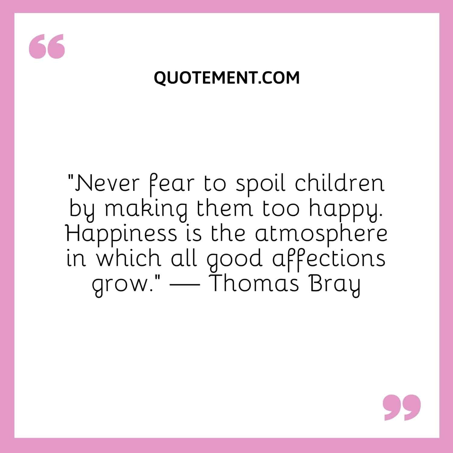 “Never fear to spoil children by making them too happy. Happiness is the atmosphere in which all good affections grow.” — Thomas Bray