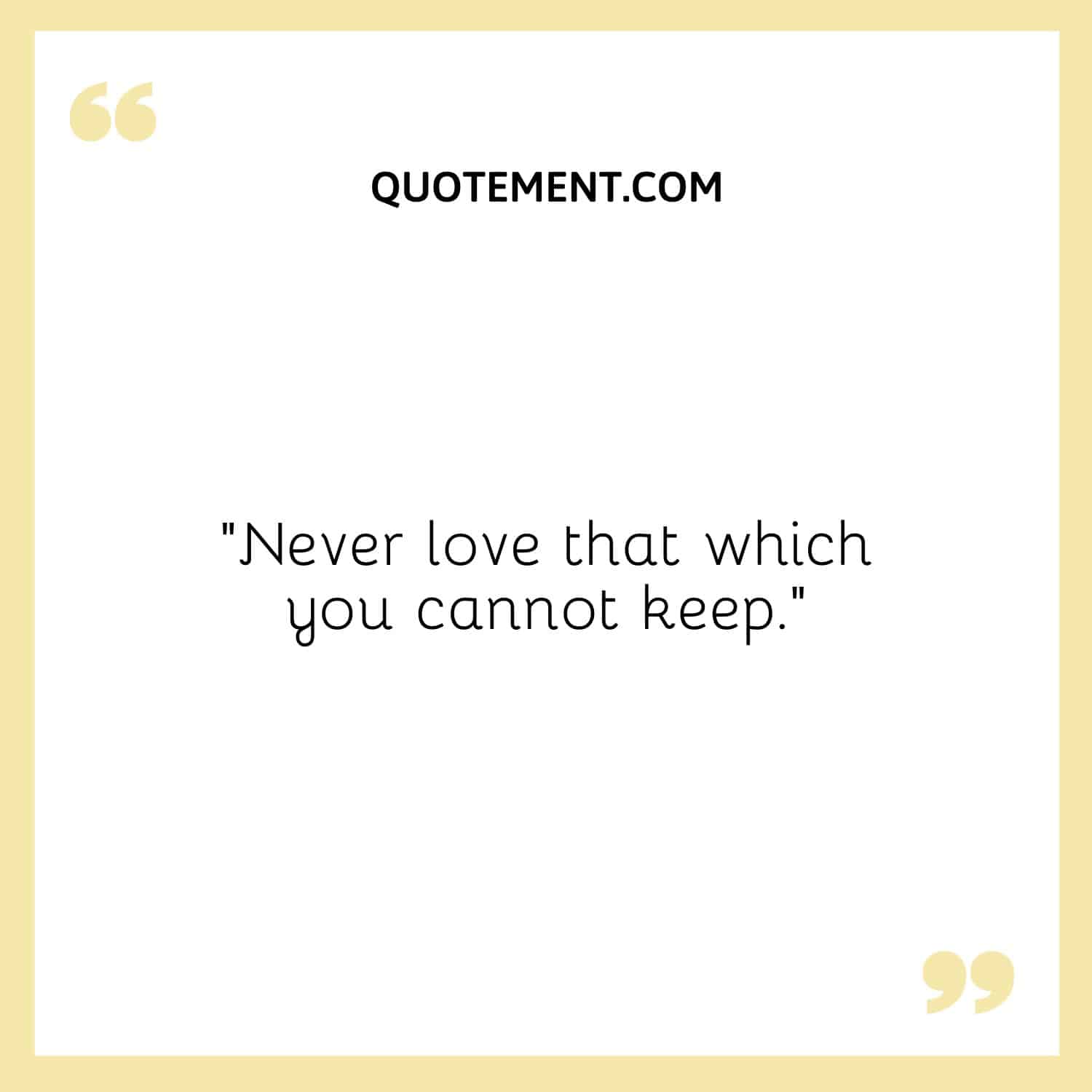 Never love that which you cannot keep