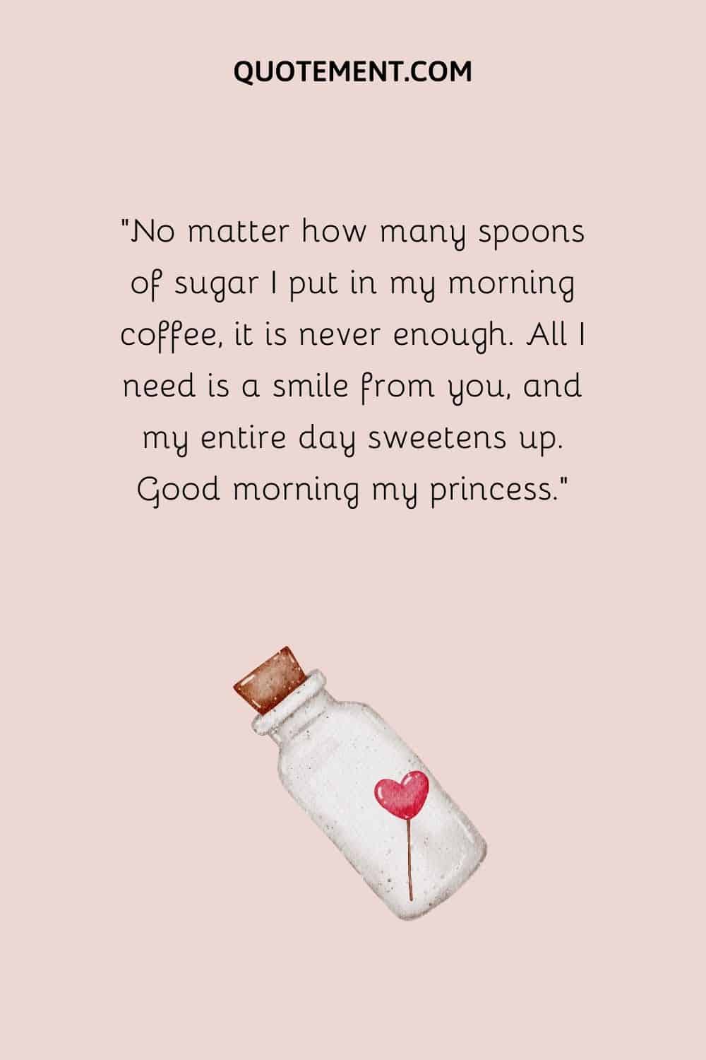No matter how many spoons of sugar I put in my morning coffee, it is never enough. All I need is a smile from you, and my entire day sweetens up. Good morning my princess.