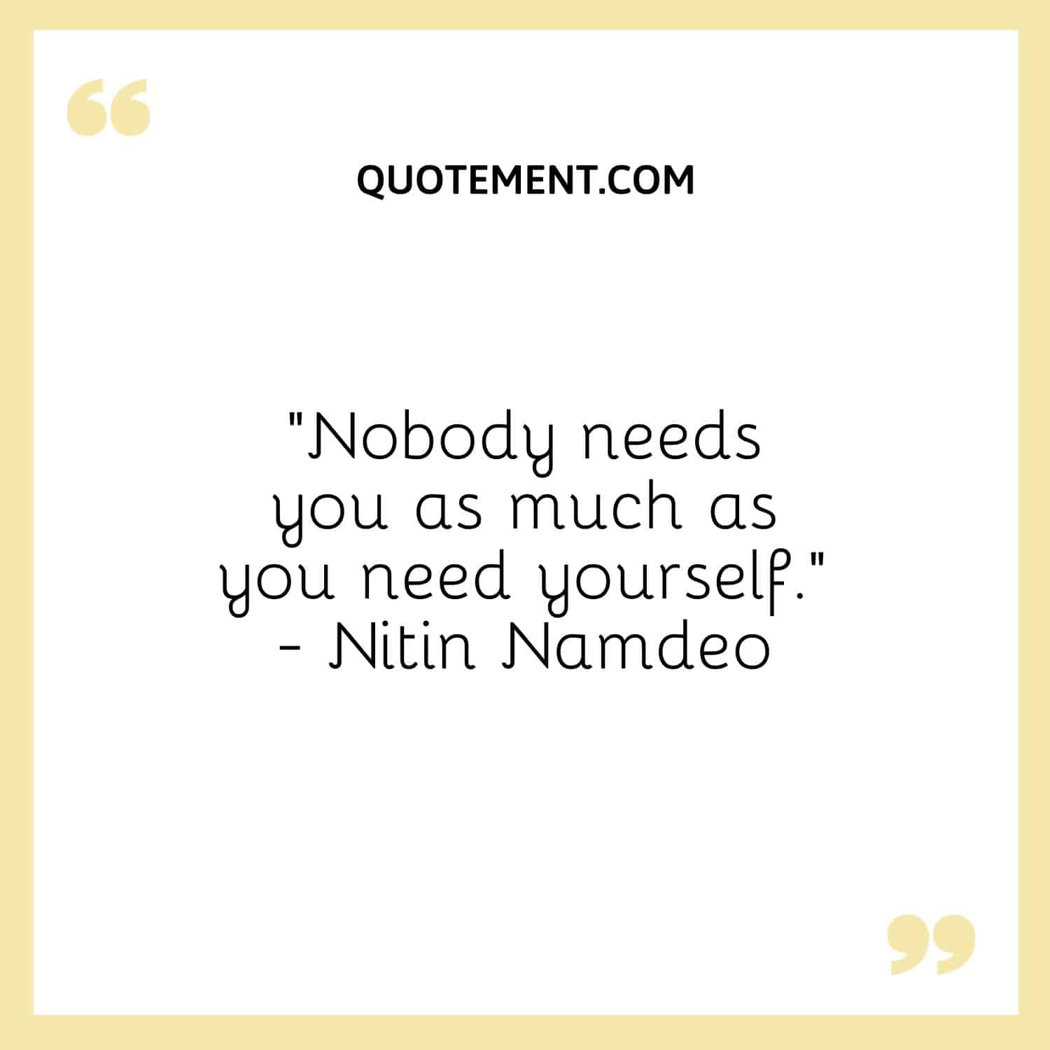 Nobody needs you as much as you need yourself