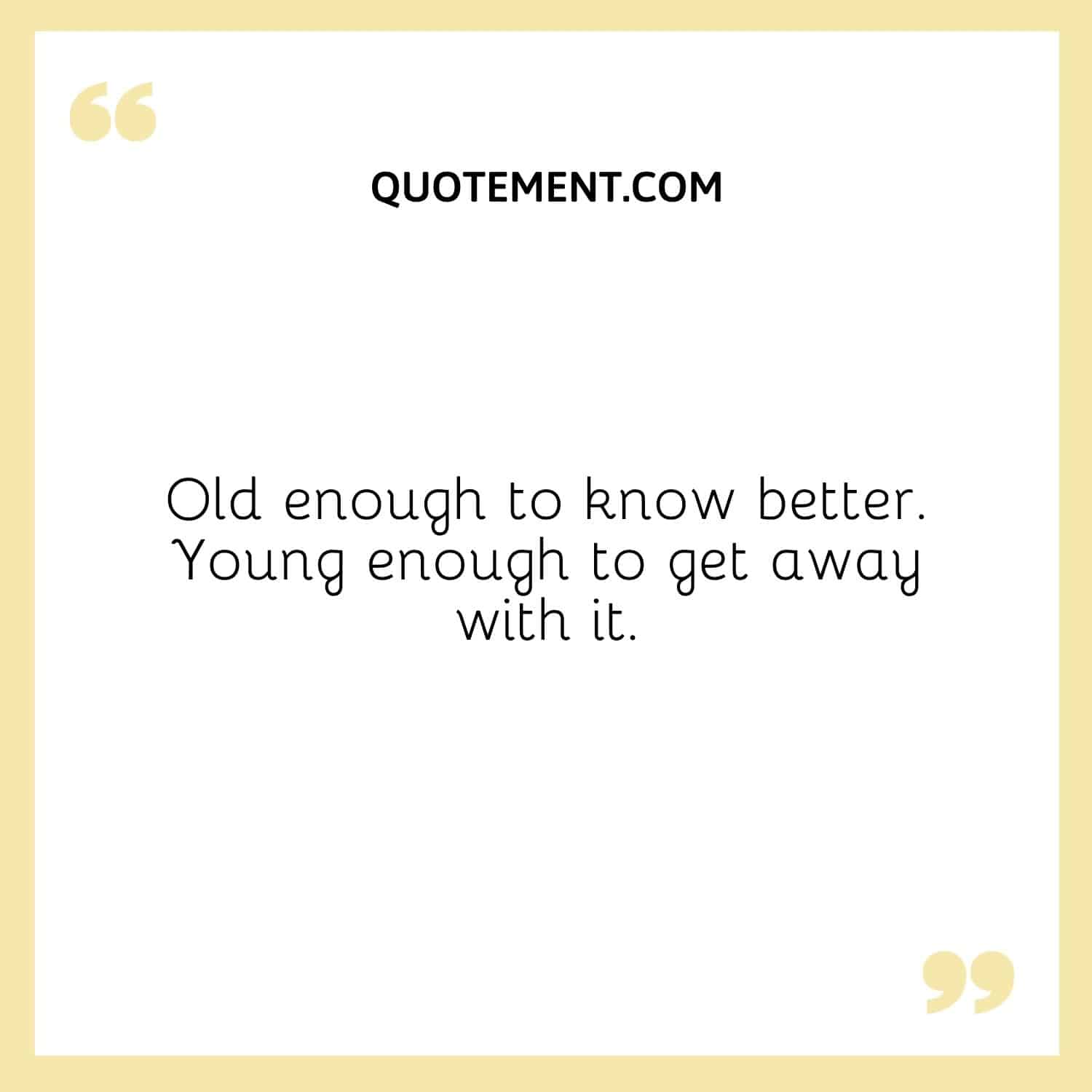 Old enough to know better