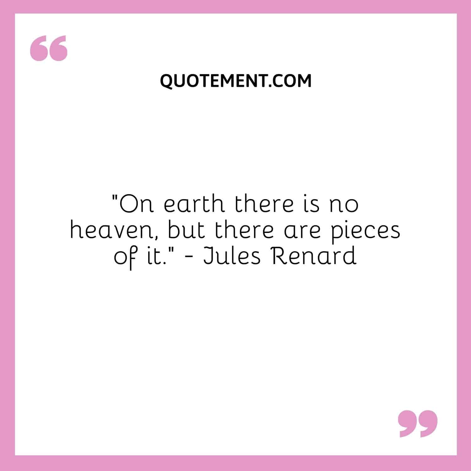 On earth there is no heaven, but there are pieces of it