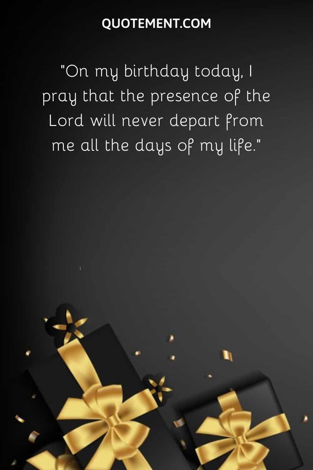“On my birthday today, I pray that the presence of the Lord will never depart from me all the days of my life.”