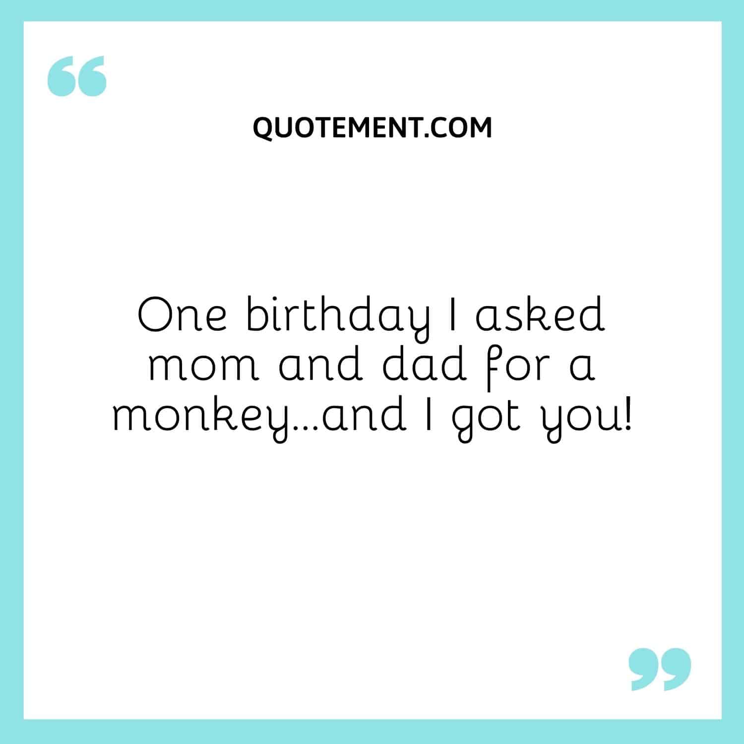 One birthday I asked mom and dad for a monkey…and I got you!