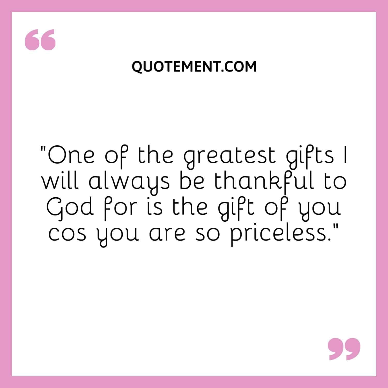 “One of the greatest gifts I will always be thankful to God for is the gift of you cos you are so priceless.”
