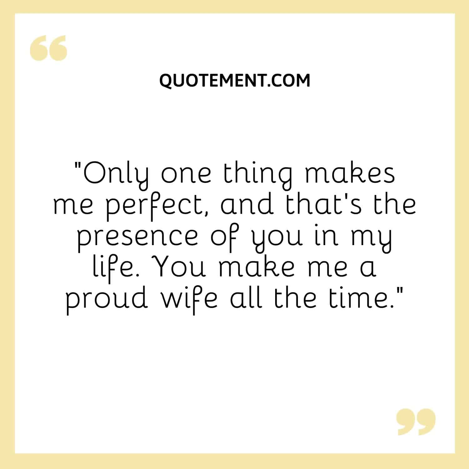 “Only one thing makes me perfect, and that’s the presence of you in my life. You make me a proud wife all the time.”