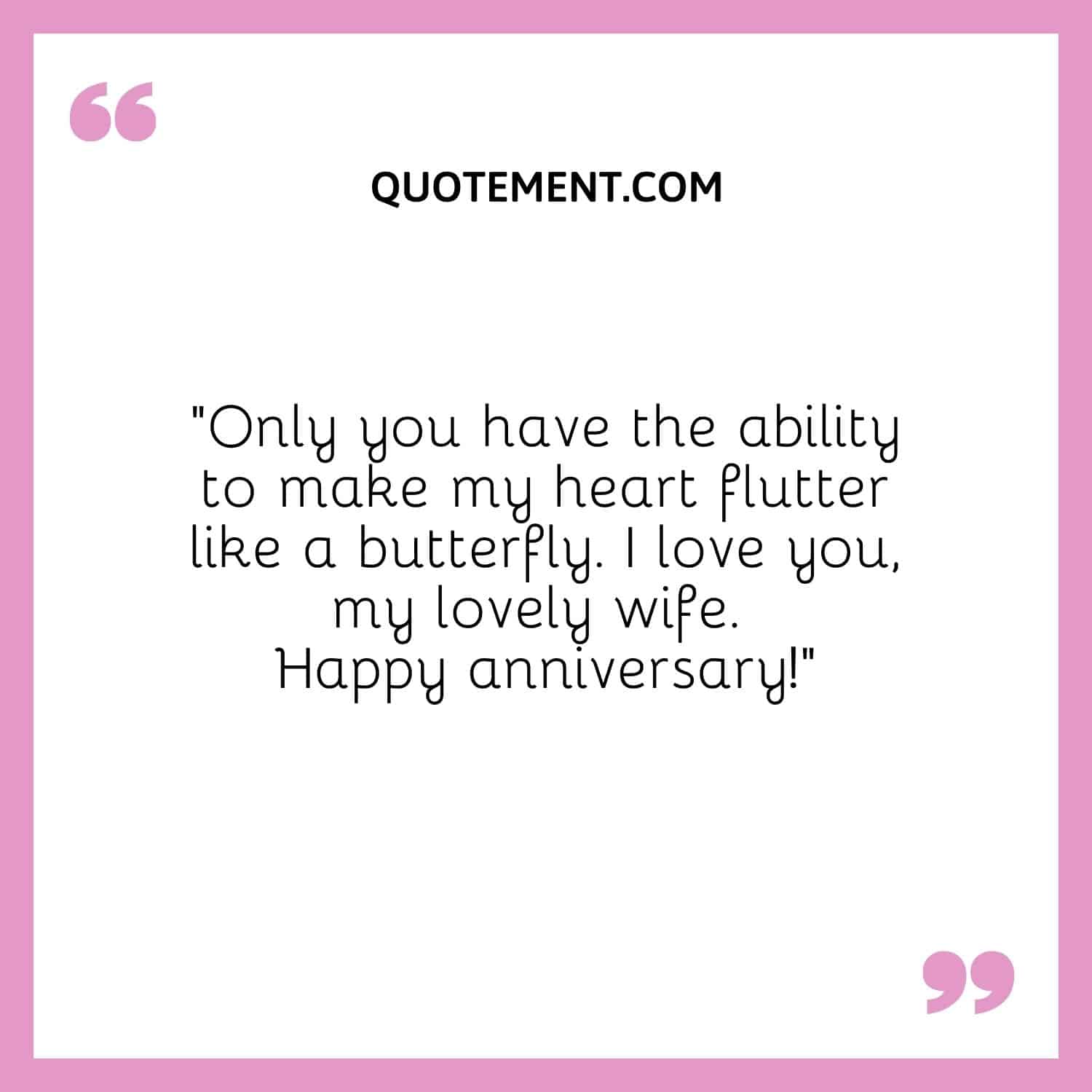 “Only you have the ability to make my heart flutter like a butterfly. I love you, my lovely wife. Happy anniversary!”