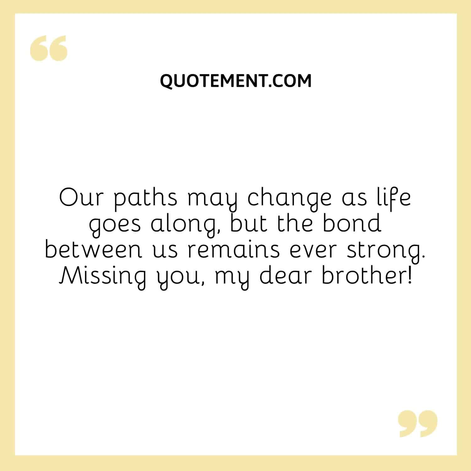 Our paths may change as life goes along, but the bond between us remains ever strong. Missing you, my dear brother!
