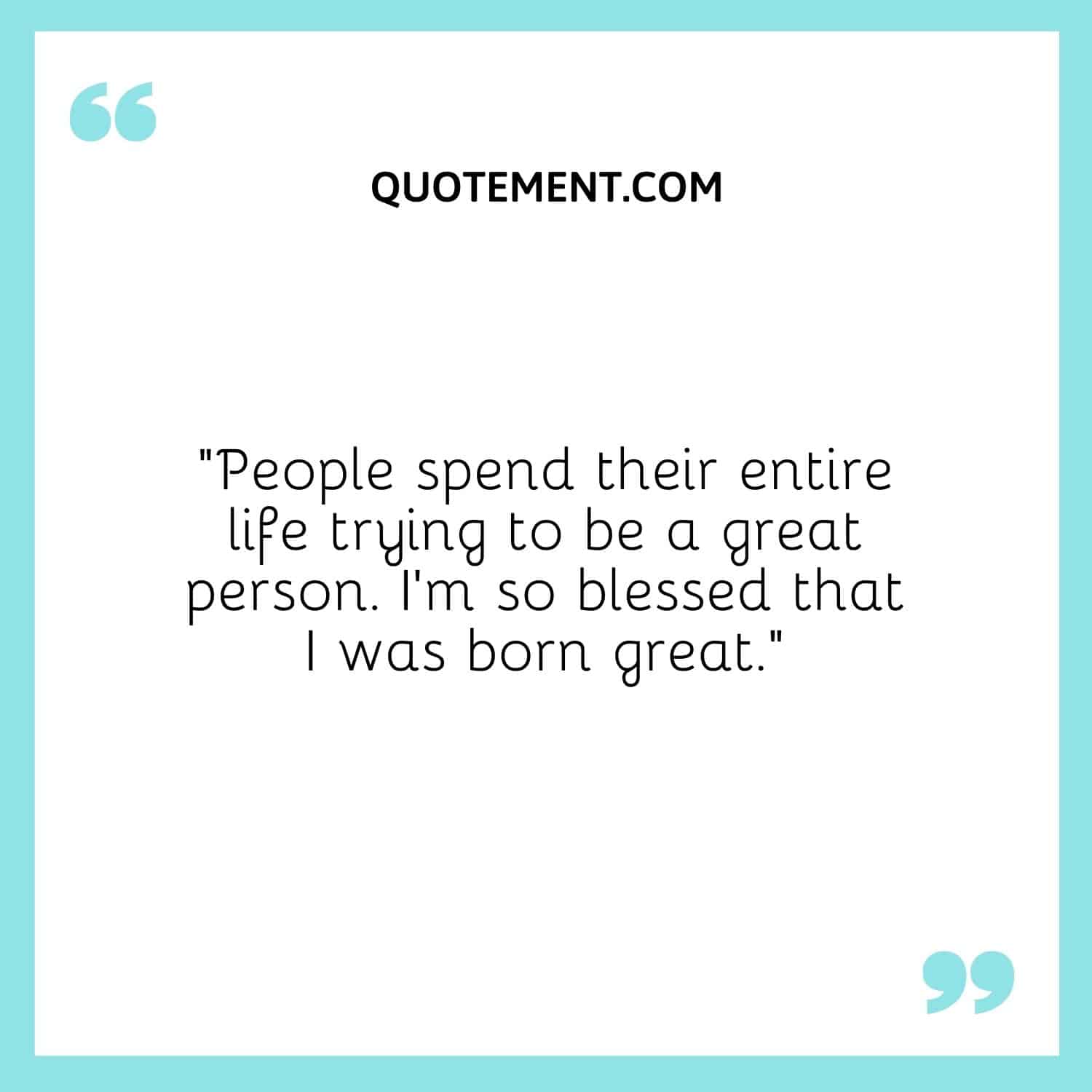 “People spend their entire life trying to be a great person. I’m so blessed that I was born great.”